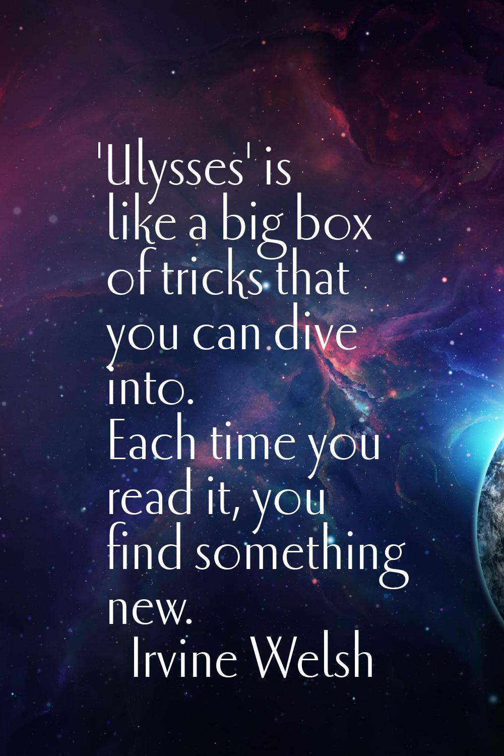 'Ulysses' is like a big box of tricks that you can dive into. Each time you read it, you find somet