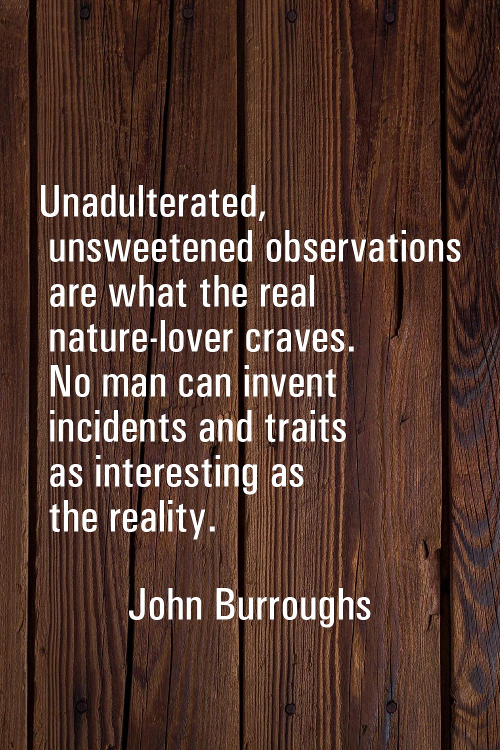 Unadulterated, unsweetened observations are what the real nature-lover craves. No man can invent in
