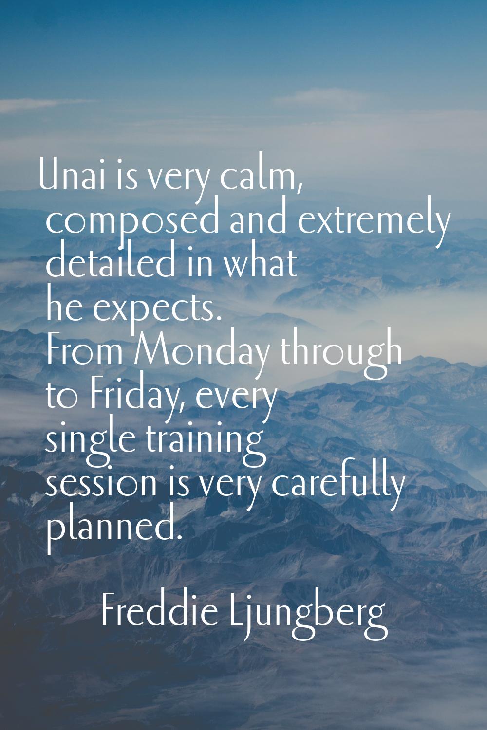 Unai is very calm, composed and extremely detailed in what he expects. From Monday through to Frida