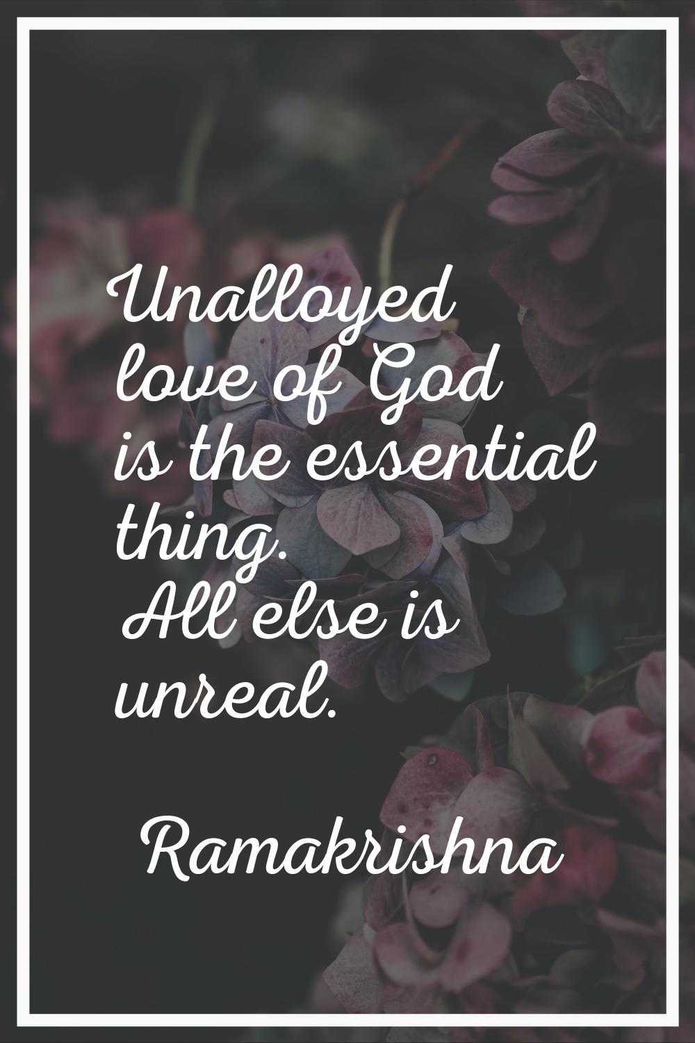 Unalloyed love of God is the essential thing. All else is unreal.