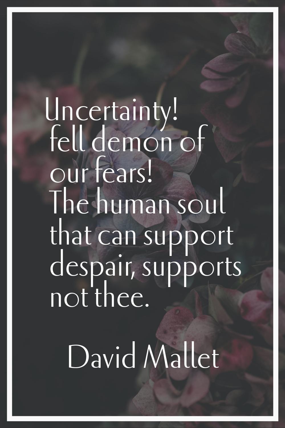 Uncertainty! fell demon of our fears! The human soul that can support despair, supports not thee.