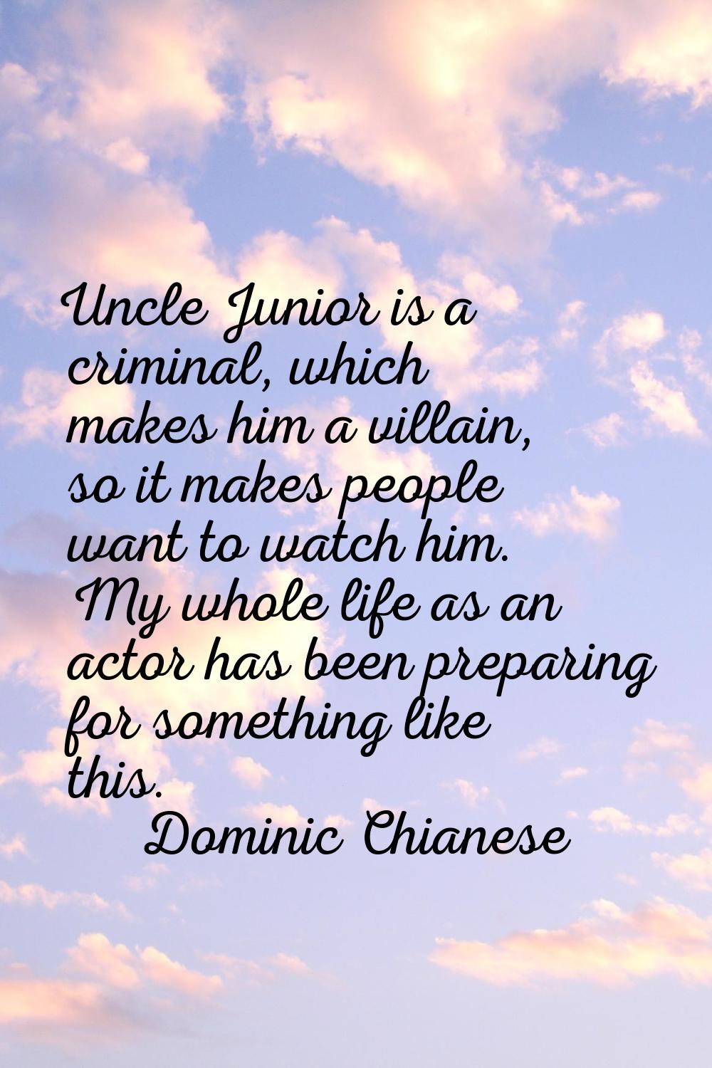 Uncle Junior is a criminal, which makes him a villain, so it makes people want to watch him. My who