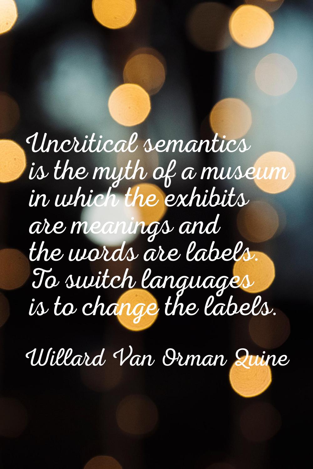 Uncritical semantics is the myth of a museum in which the exhibits are meanings and the words are l