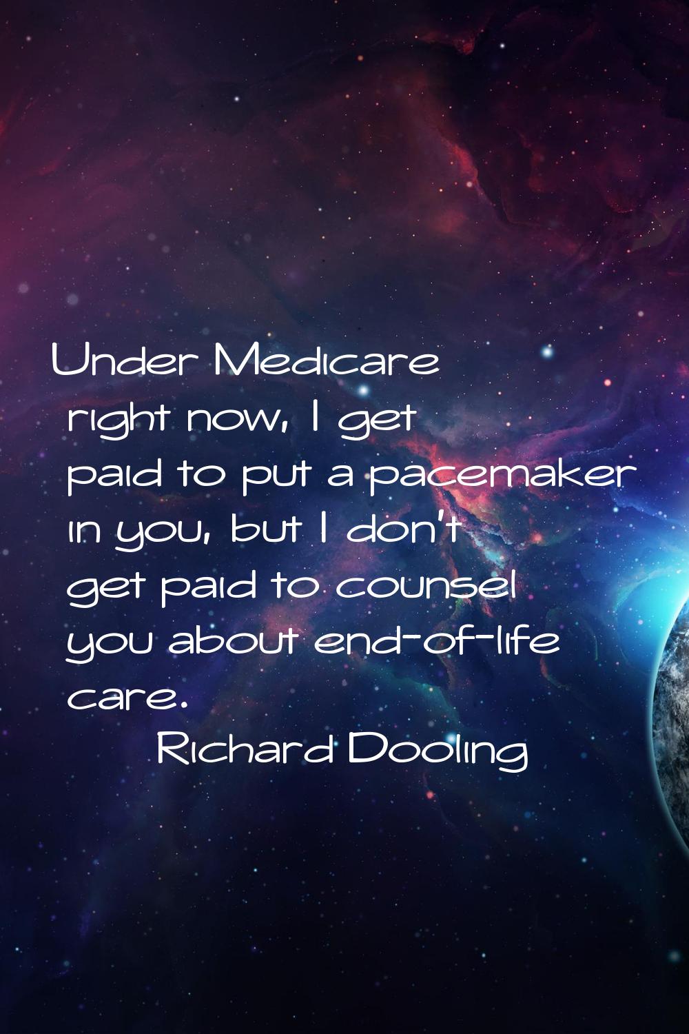 Under Medicare right now, I get paid to put a pacemaker in you, but I don't get paid to counsel you