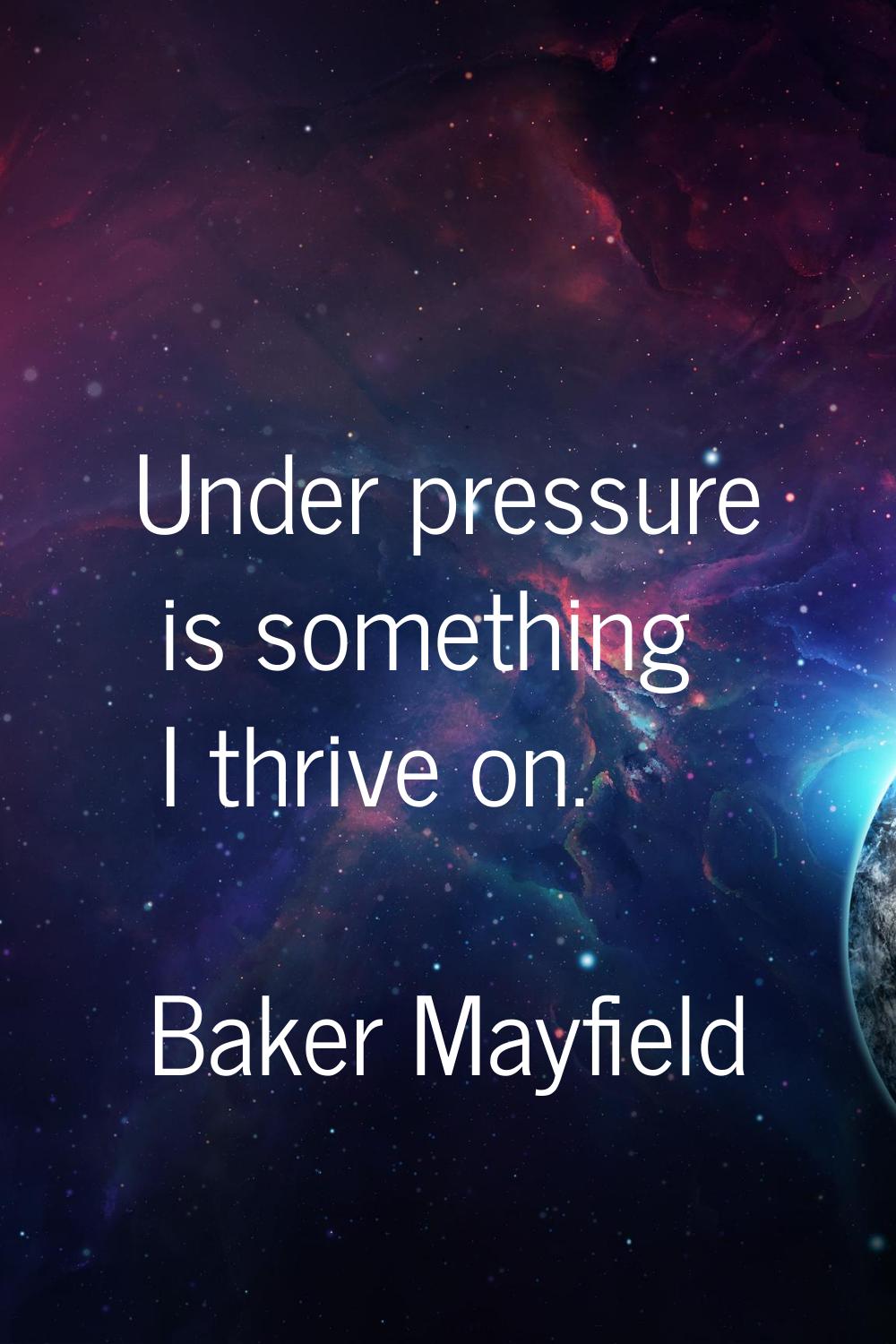 Under pressure is something I thrive on.