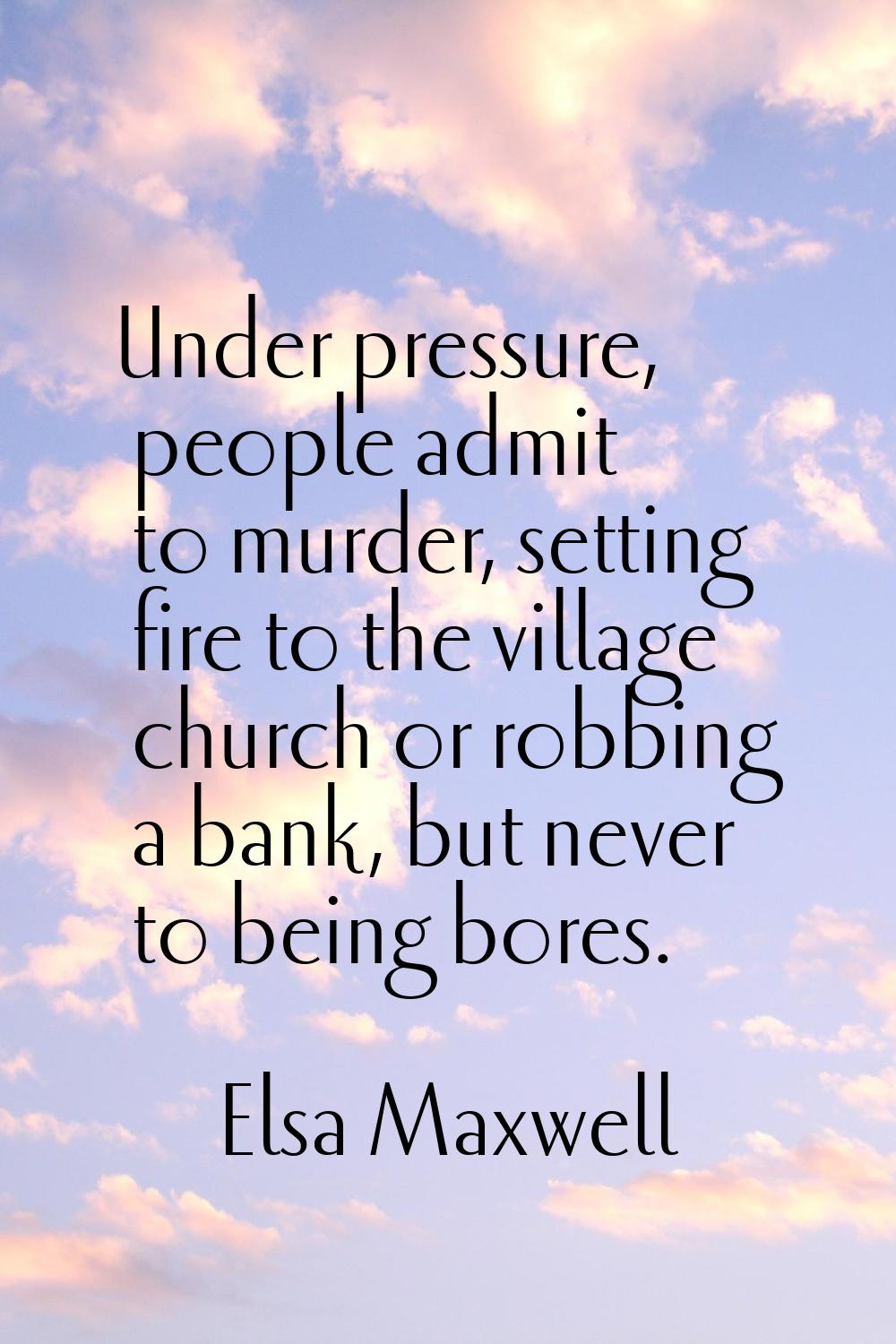 Under pressure, people admit to murder, setting fire to the village church or robbing a bank, but n