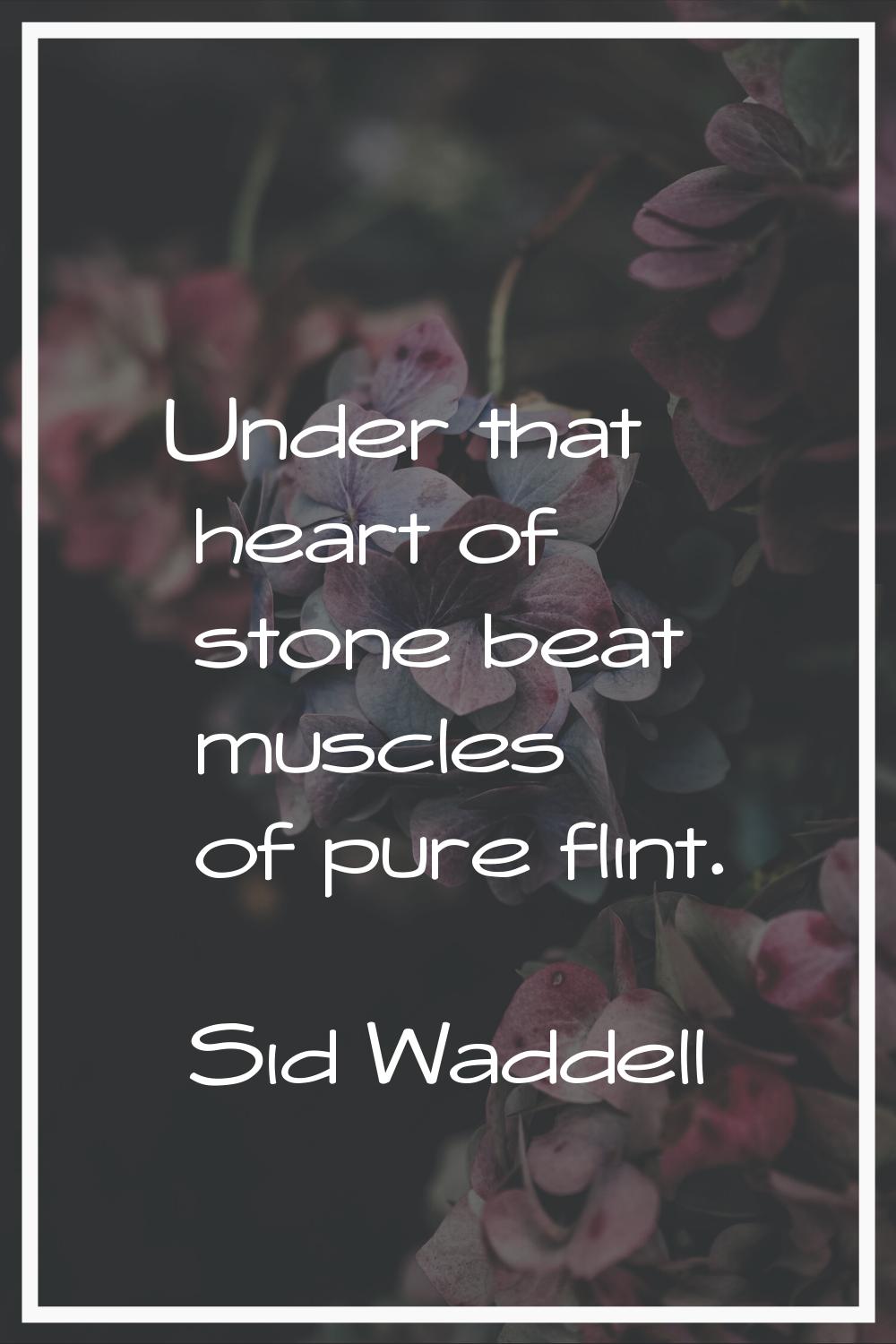 Under that heart of stone beat muscles of pure flint.