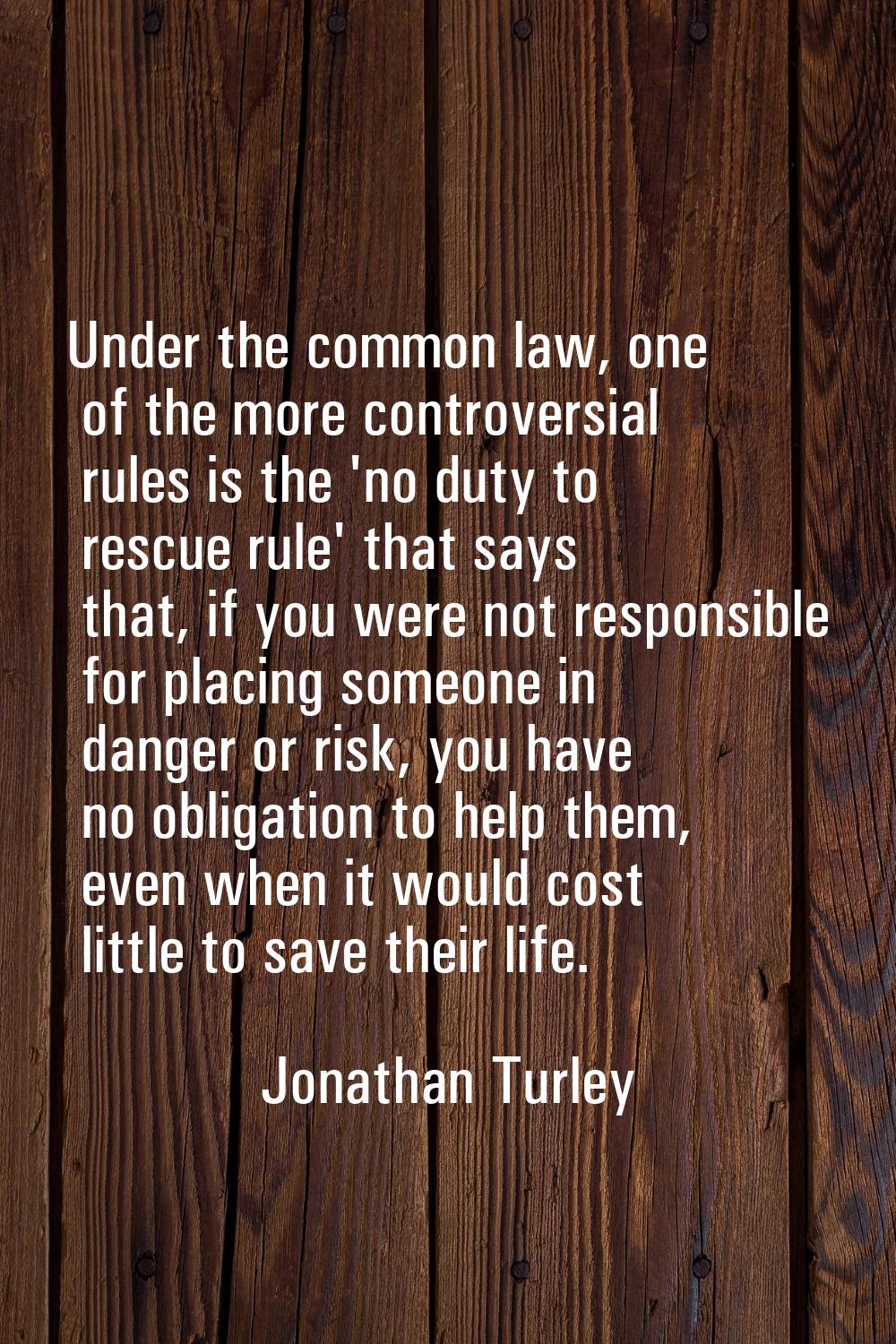 Under the common law, one of the more controversial rules is the 'no duty to rescue rule' that says