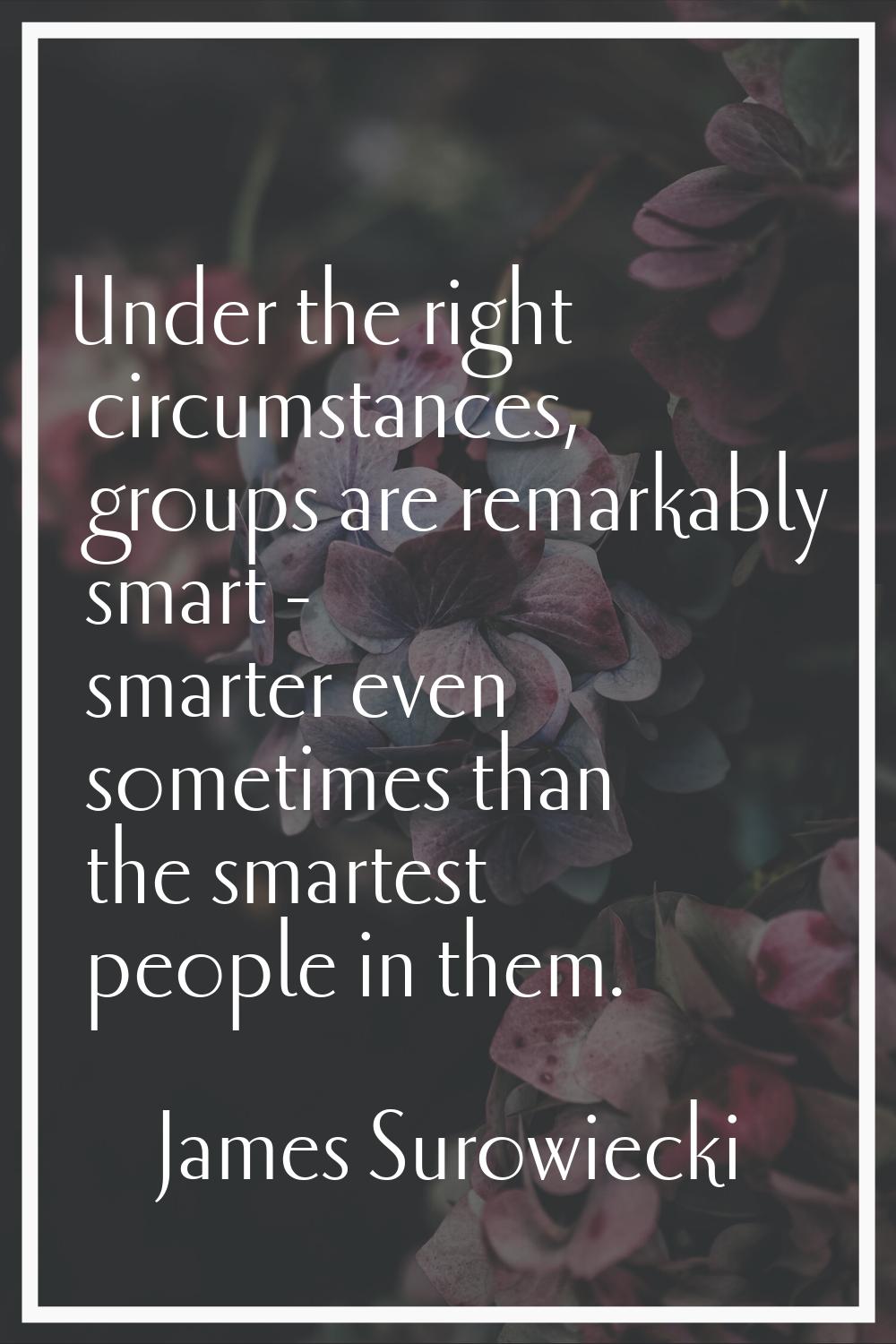Under the right circumstances, groups are remarkably smart - smarter even sometimes than the smarte