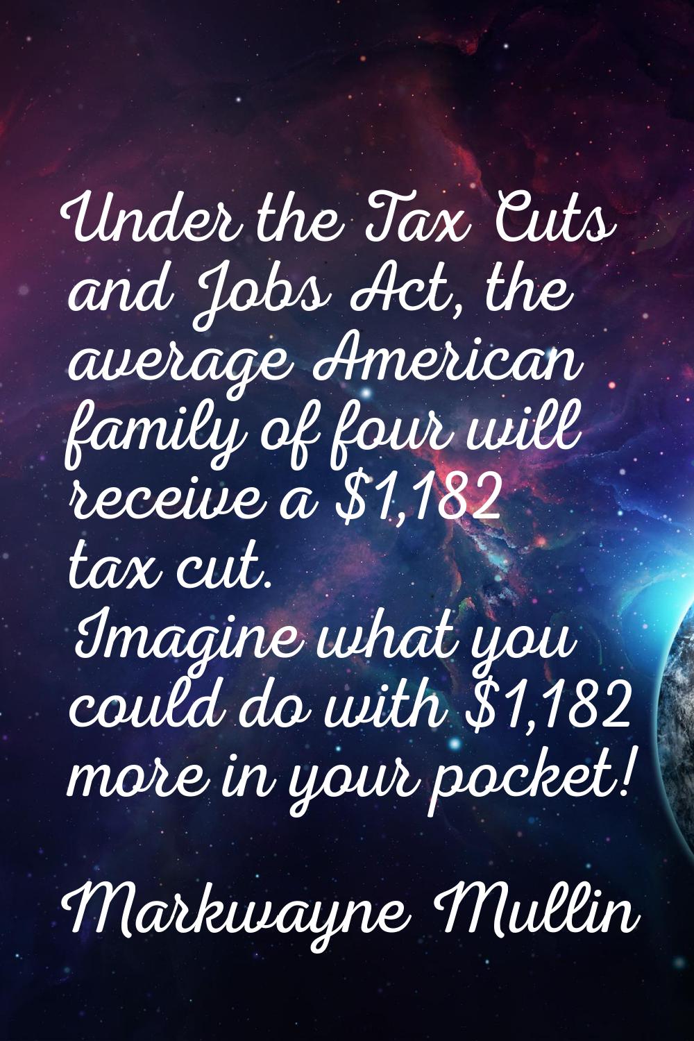 Under the Tax Cuts and Jobs Act, the average American family of four will receive a $1,182 tax cut.