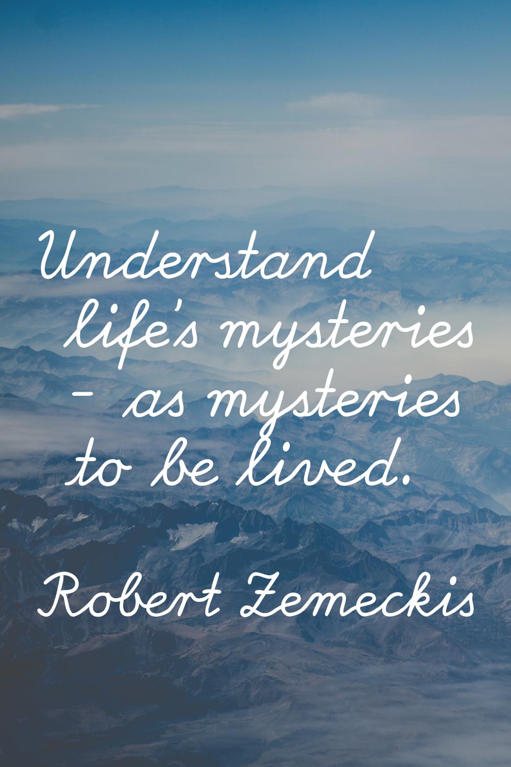 Understand life's mysteries - as mysteries to be lived.