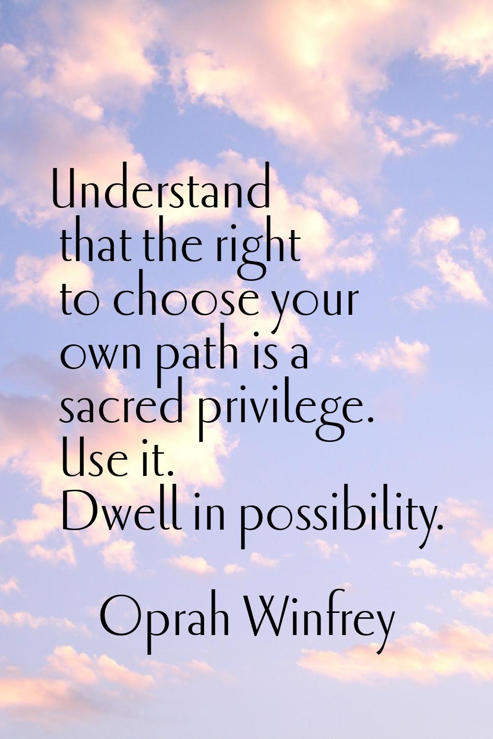 Understand that the right to choose your own path is a sacred privilege. Use it. Dwell in possibili