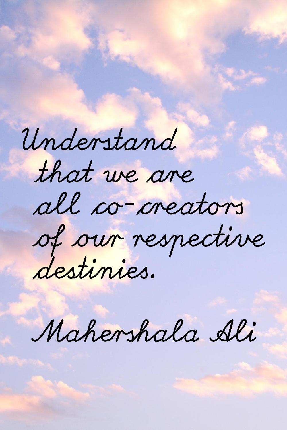 Understand that we are all co-creators of our respective destinies.