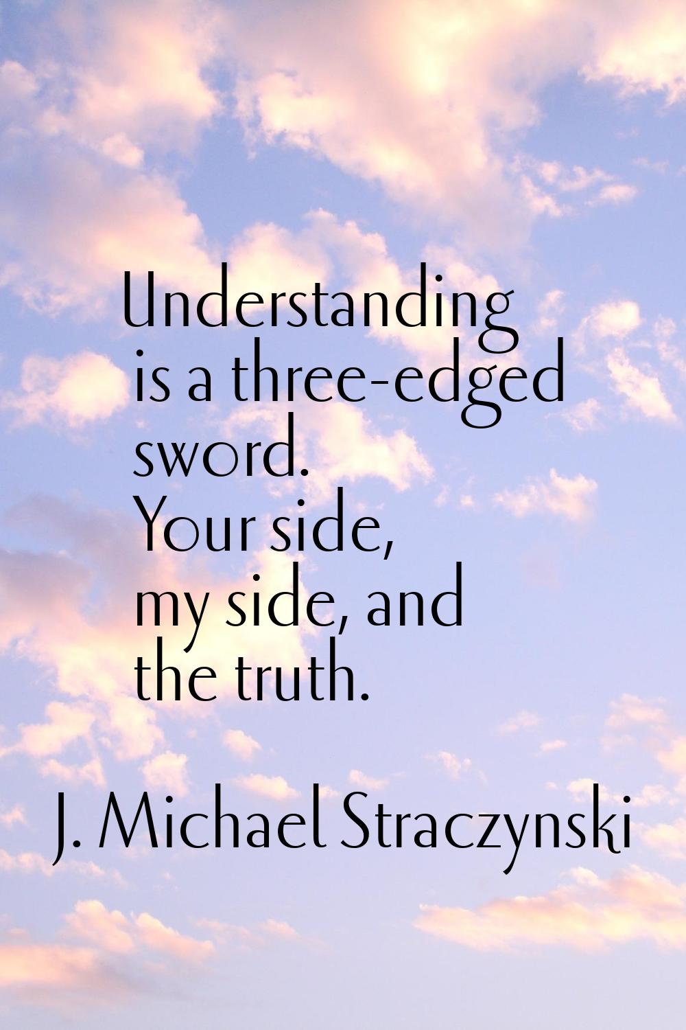 Understanding is a three-edged sword. Your side, my side, and the truth.