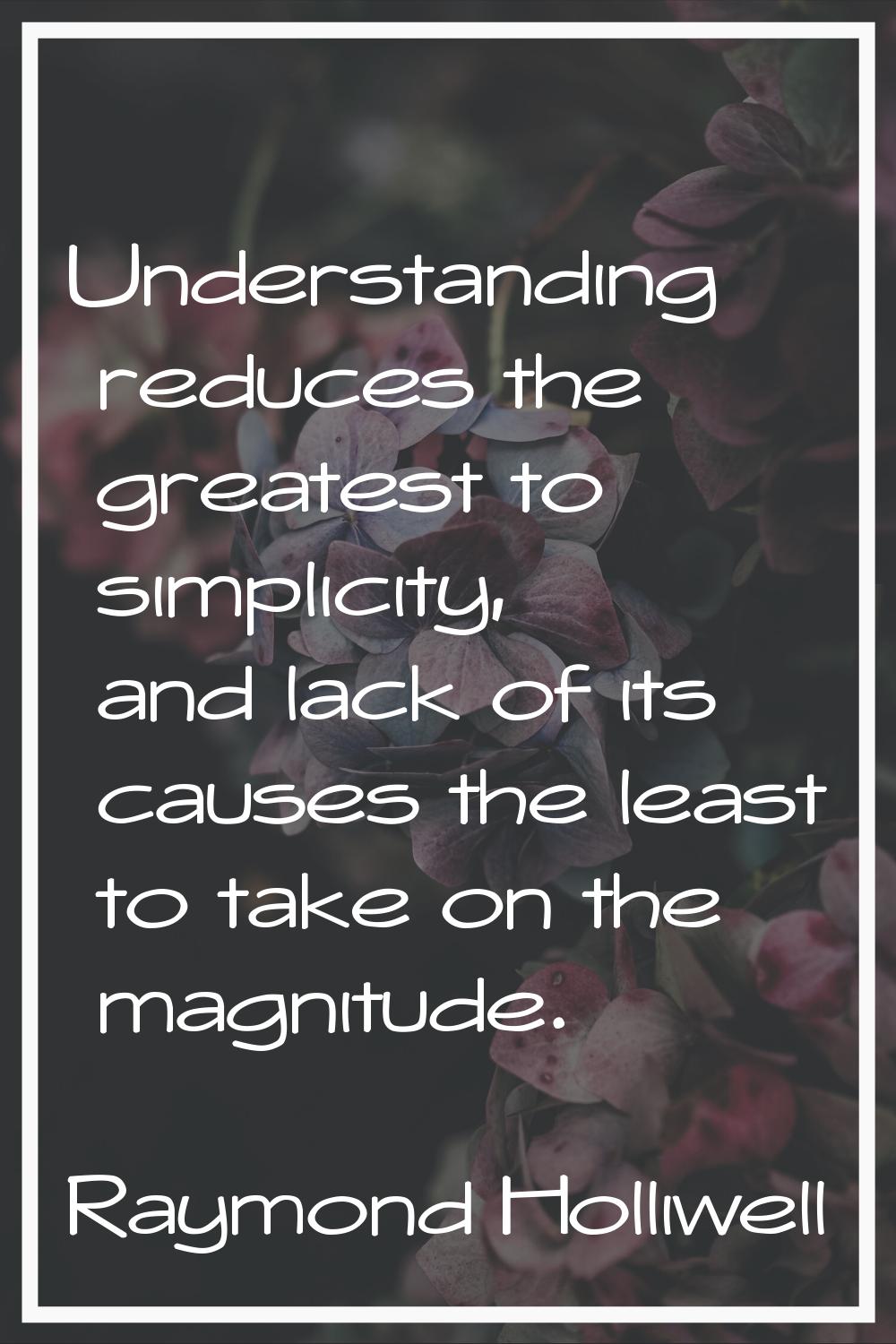 Understanding reduces the greatest to simplicity, and lack of its causes the least to take on the m