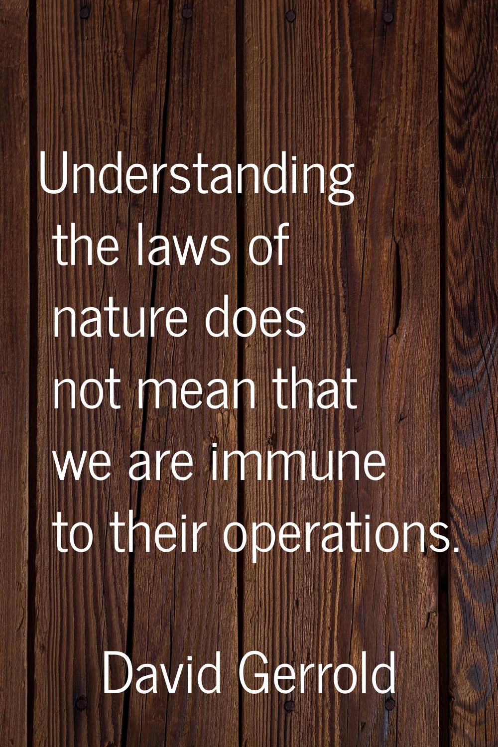 Understanding the laws of nature does not mean that we are immune to their operations.