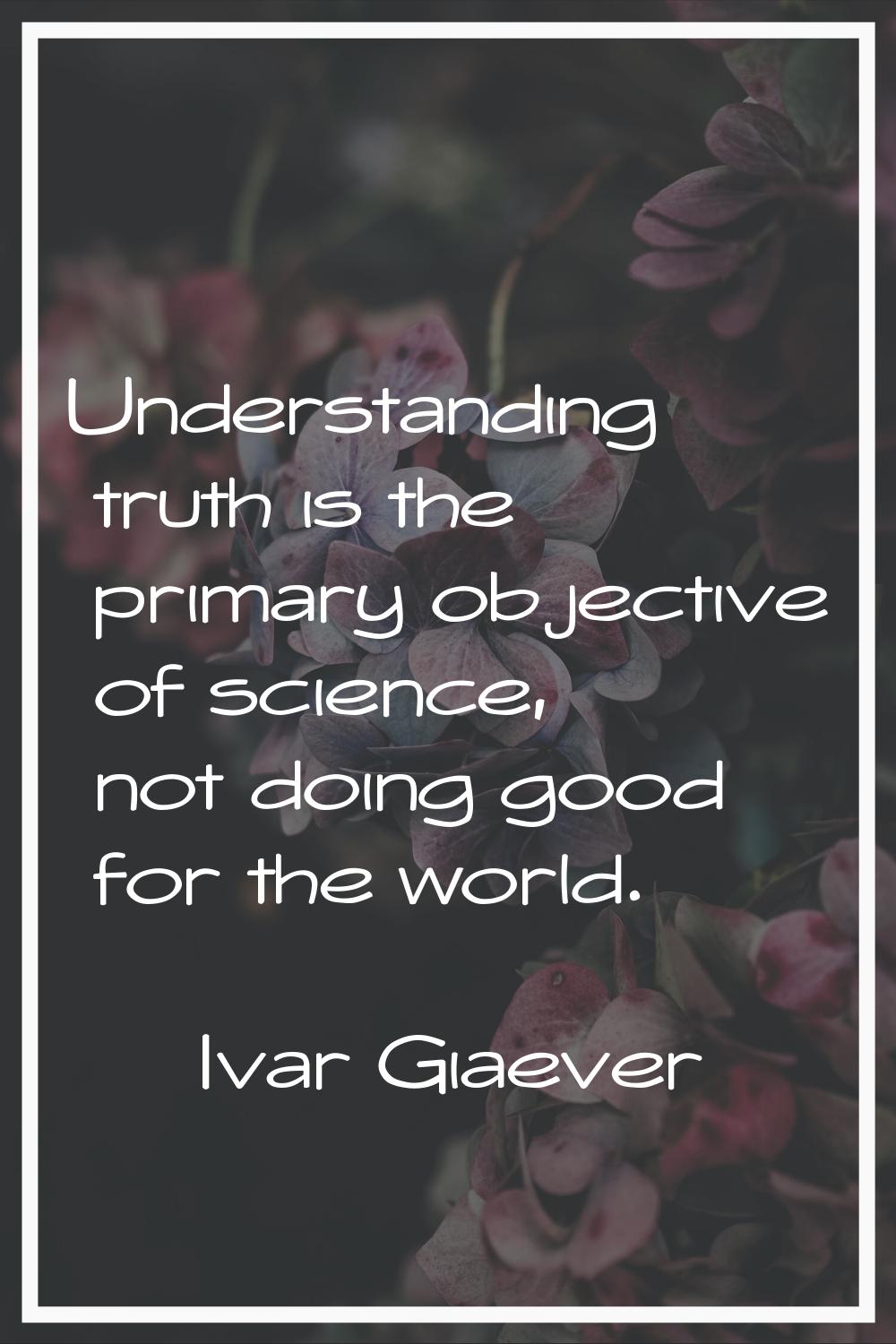 Understanding truth is the primary objective of science, not doing good for the world.