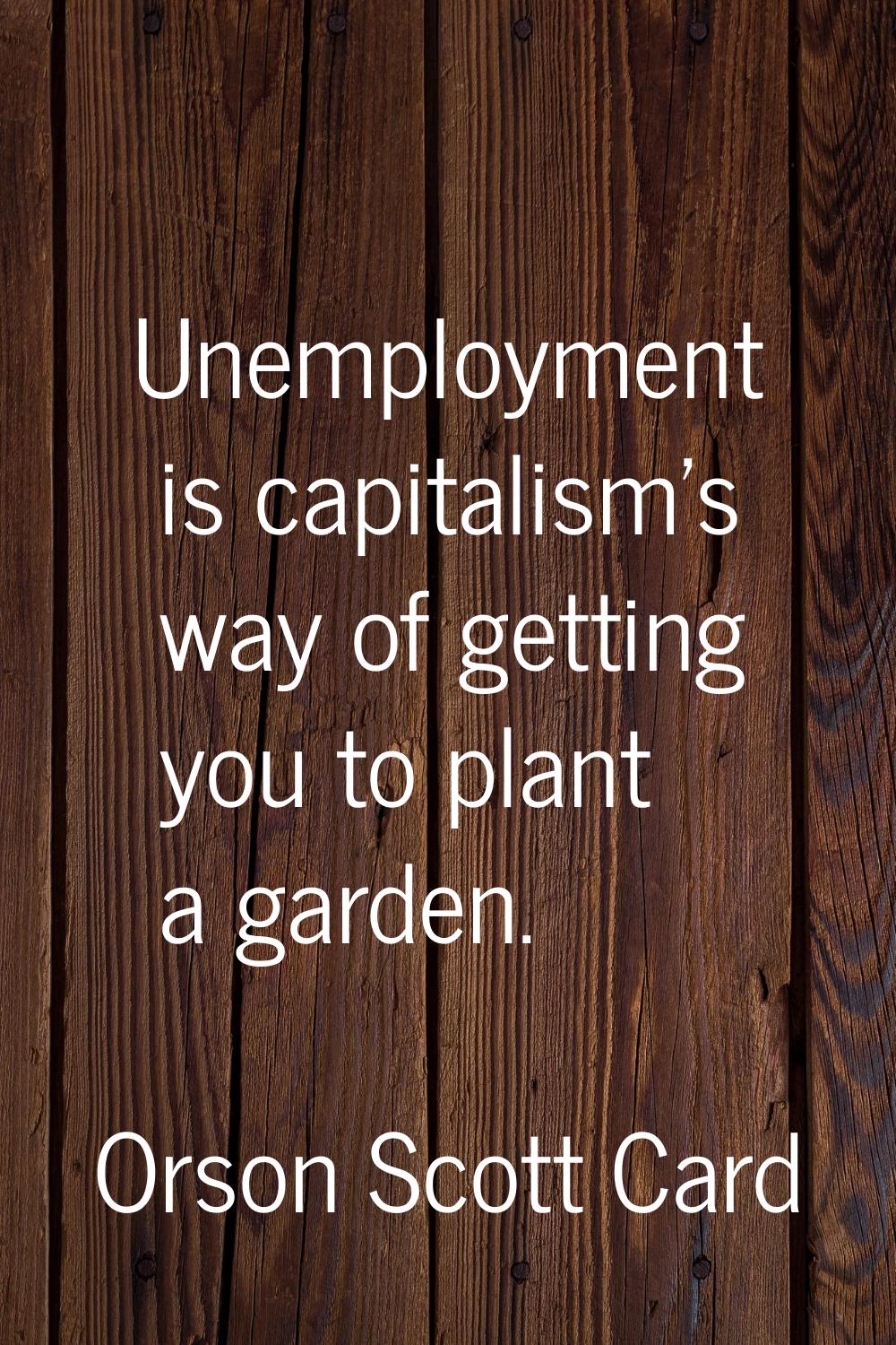Unemployment is capitalism's way of getting you to plant a garden.
