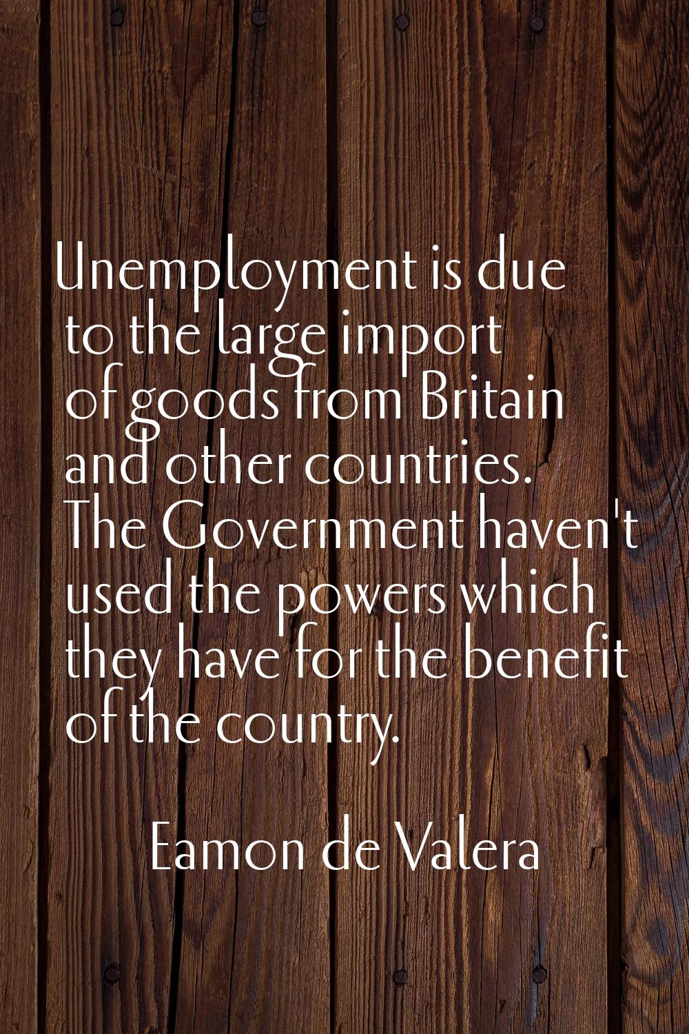 Unemployment is due to the large import of goods from Britain and other countries. The Government h