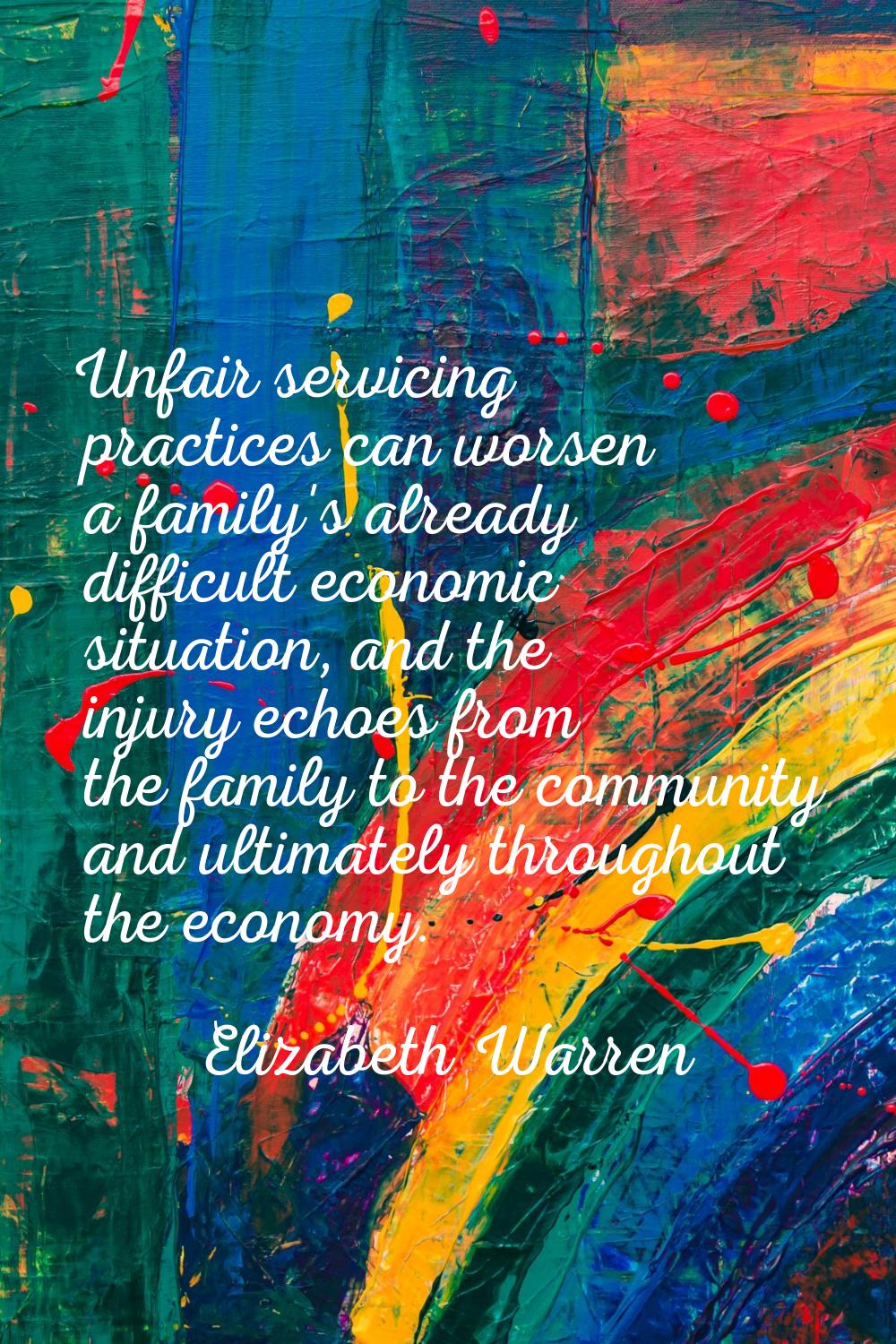 Unfair servicing practices can worsen a family's already difficult economic situation, and the inju