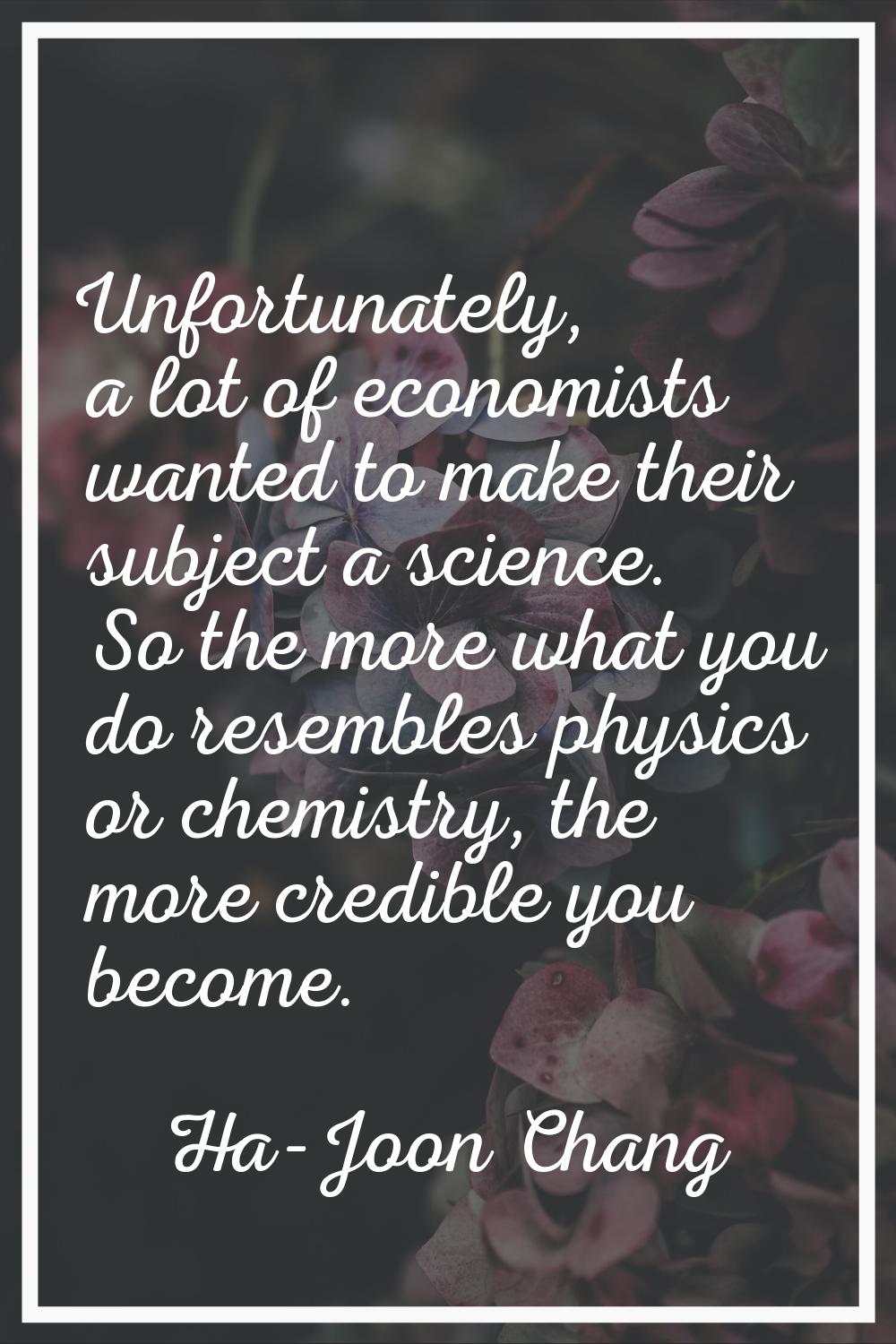 Unfortunately, a lot of economists wanted to make their subject a science. So the more what you do 
