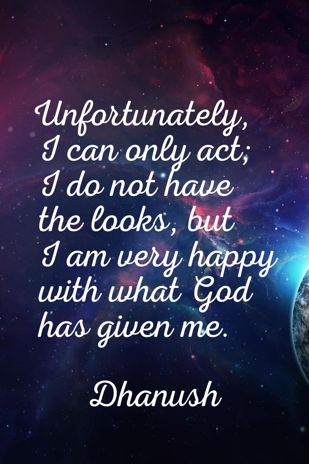 Unfortunately, I can only act; I do not have the looks, but I am very happy with what God has given