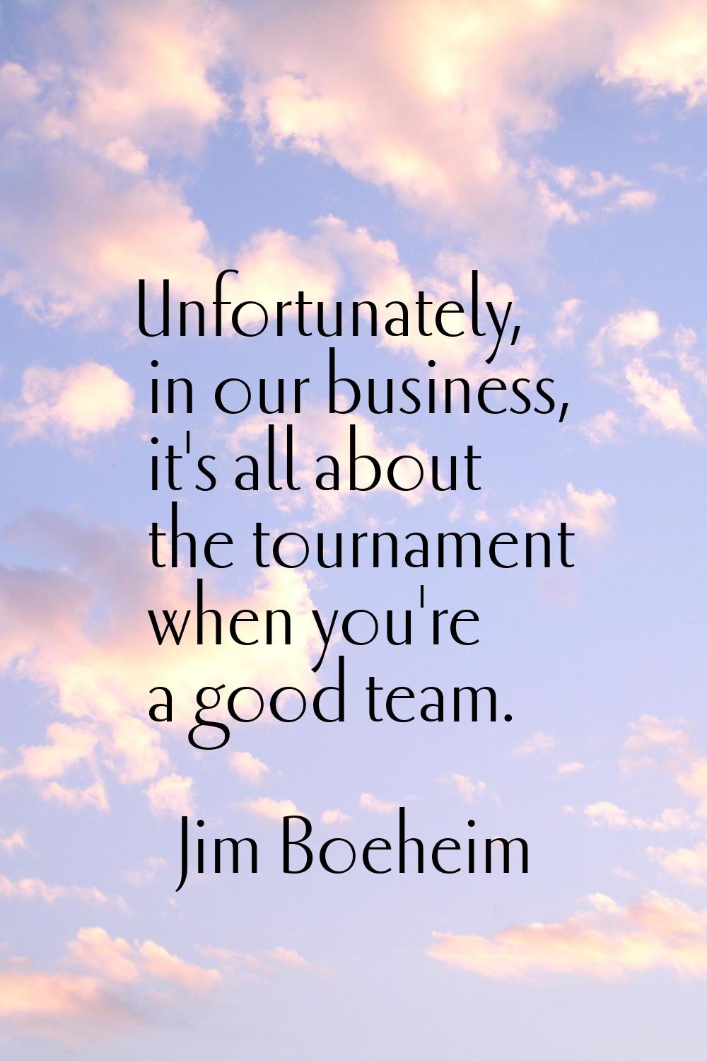 Unfortunately, in our business, it's all about the tournament when you're a good team.