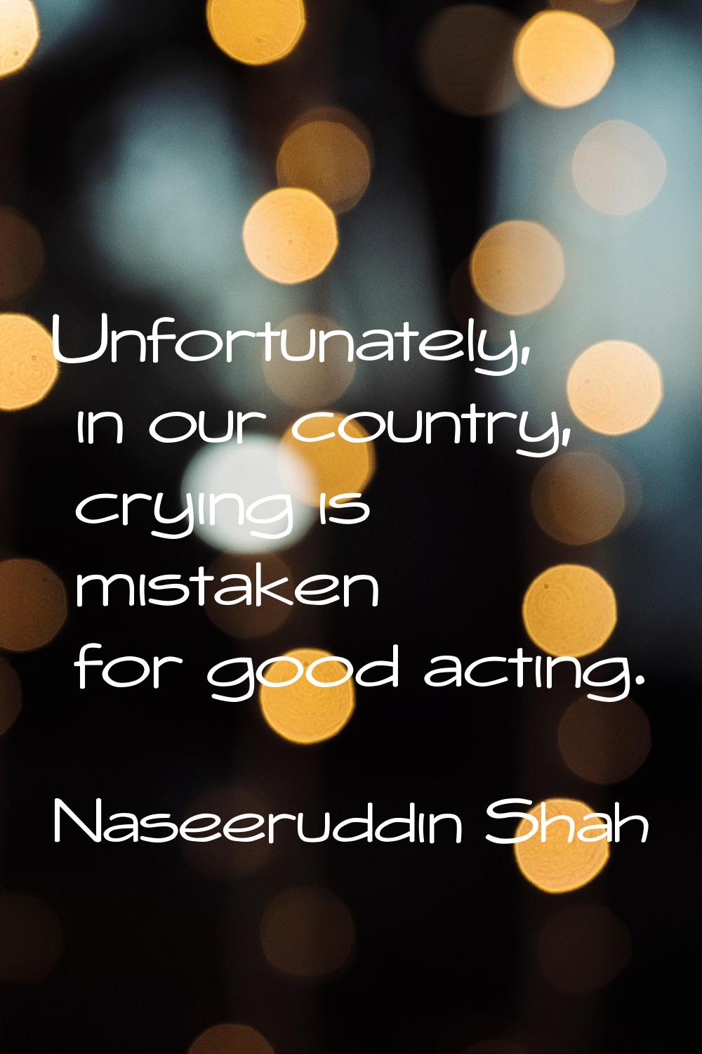 Unfortunately, in our country, crying is mistaken for good acting.