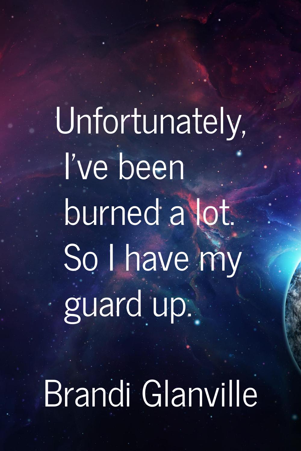 Unfortunately, I've been burned a lot. So I have my guard up.