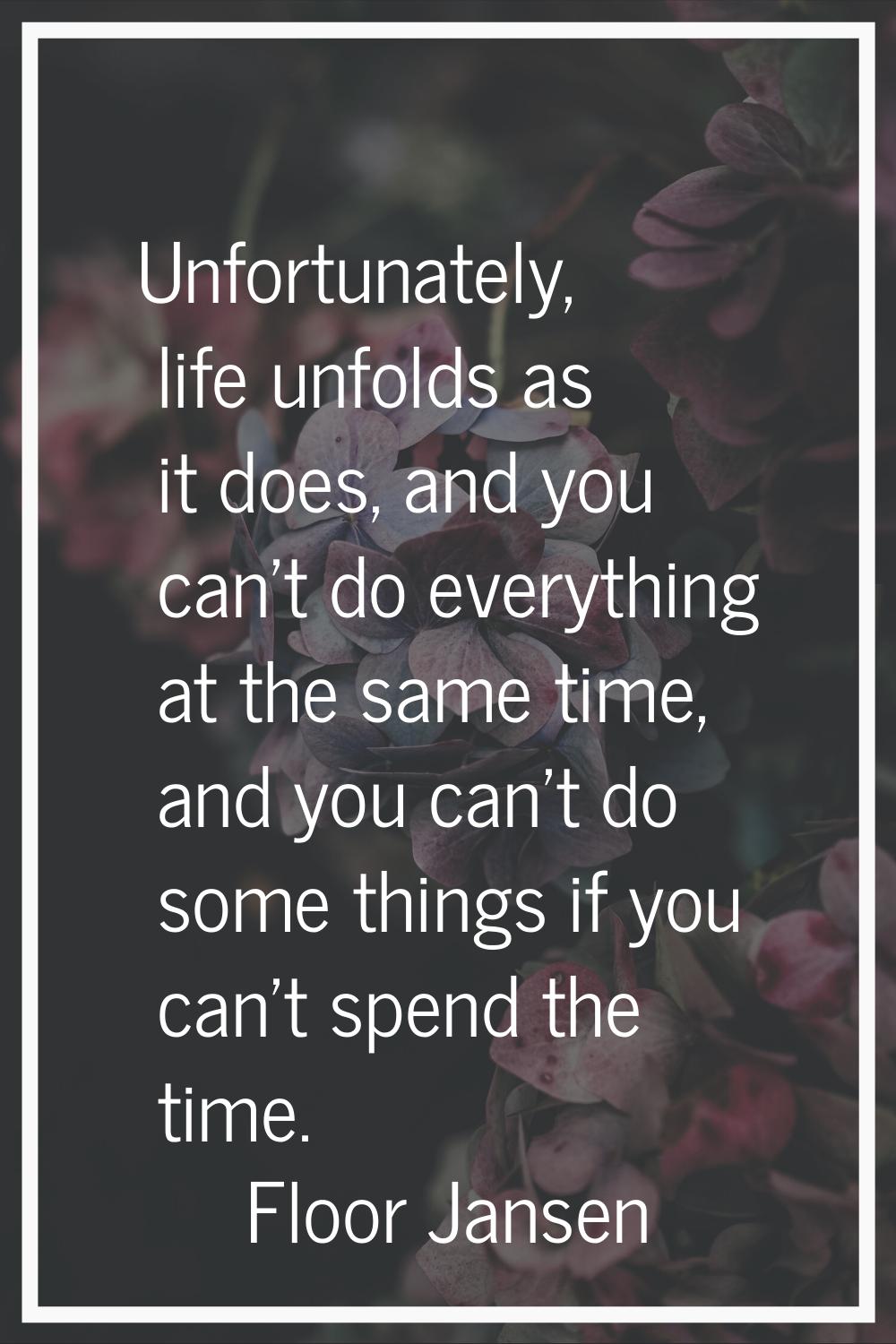 Unfortunately, life unfolds as it does, and you can't do everything at the same time, and you can't