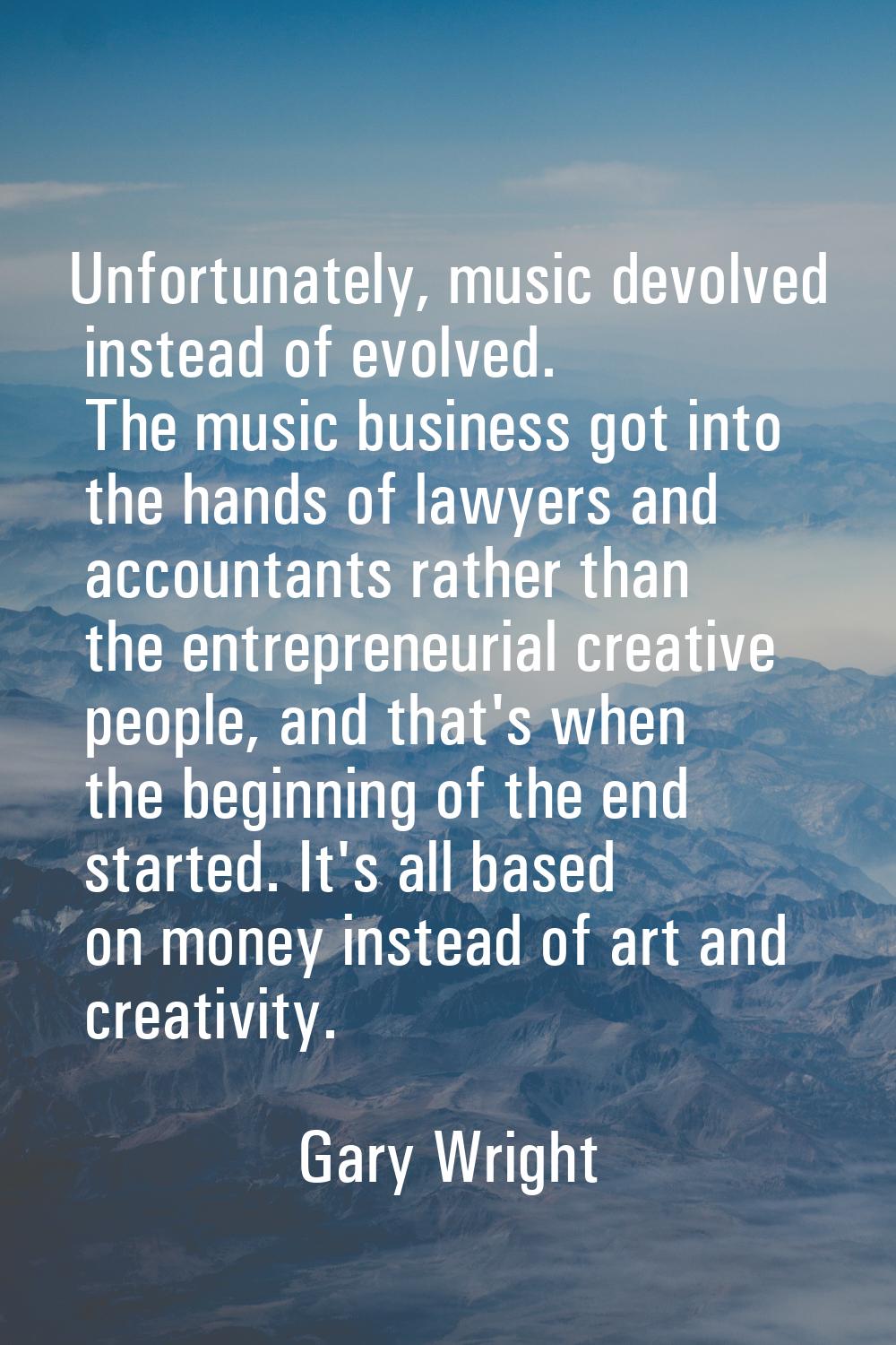 Unfortunately, music devolved instead of evolved. The music business got into the hands of lawyers 