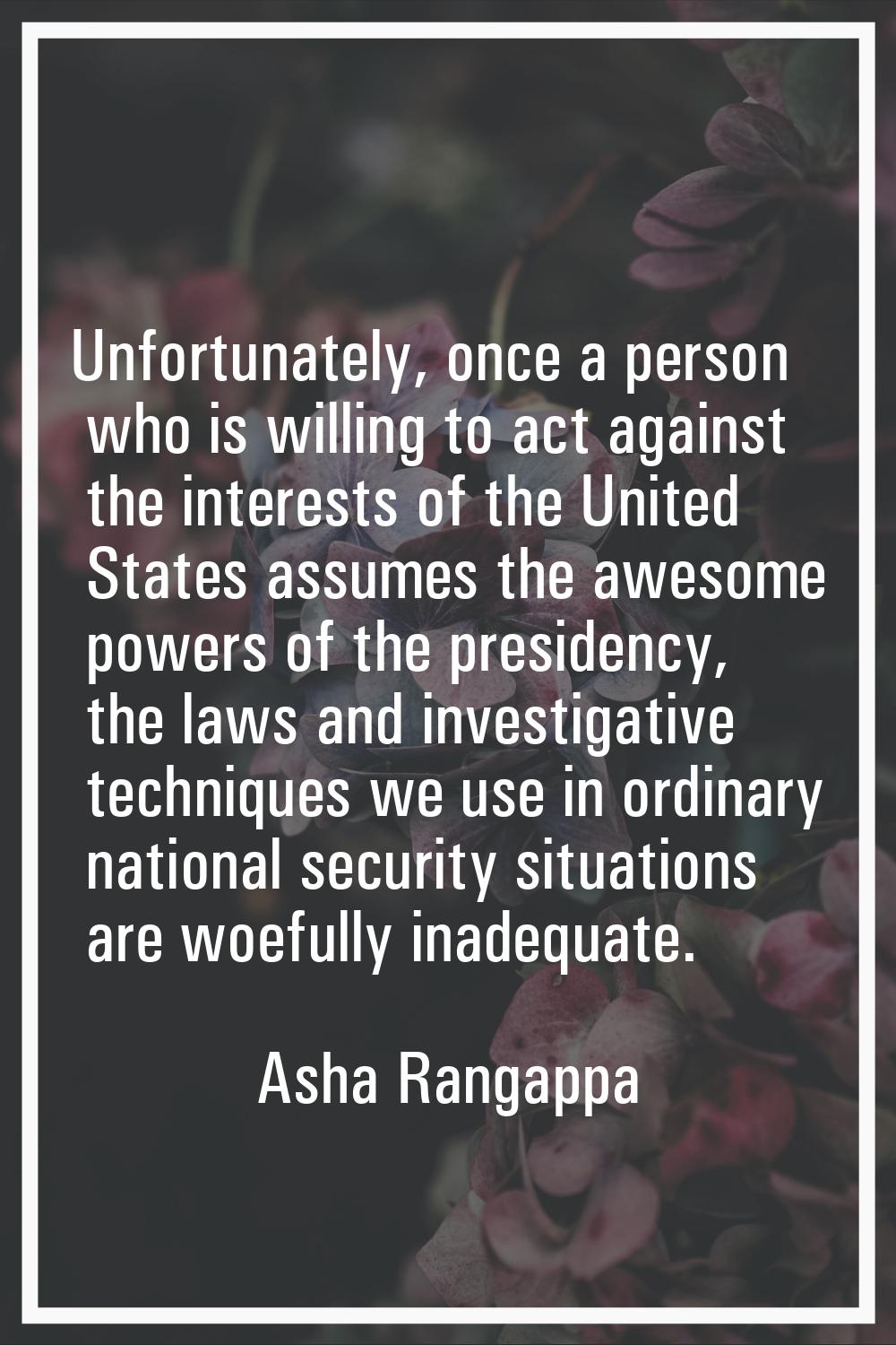 Unfortunately, once a person who is willing to act against the interests of the United States assum