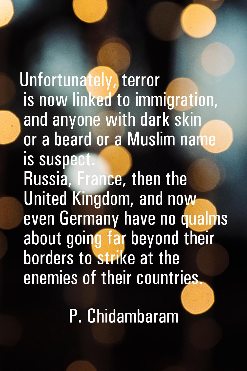 Unfortunately, terror is now linked to immigration, and anyone with dark skin or a beard or a Musli