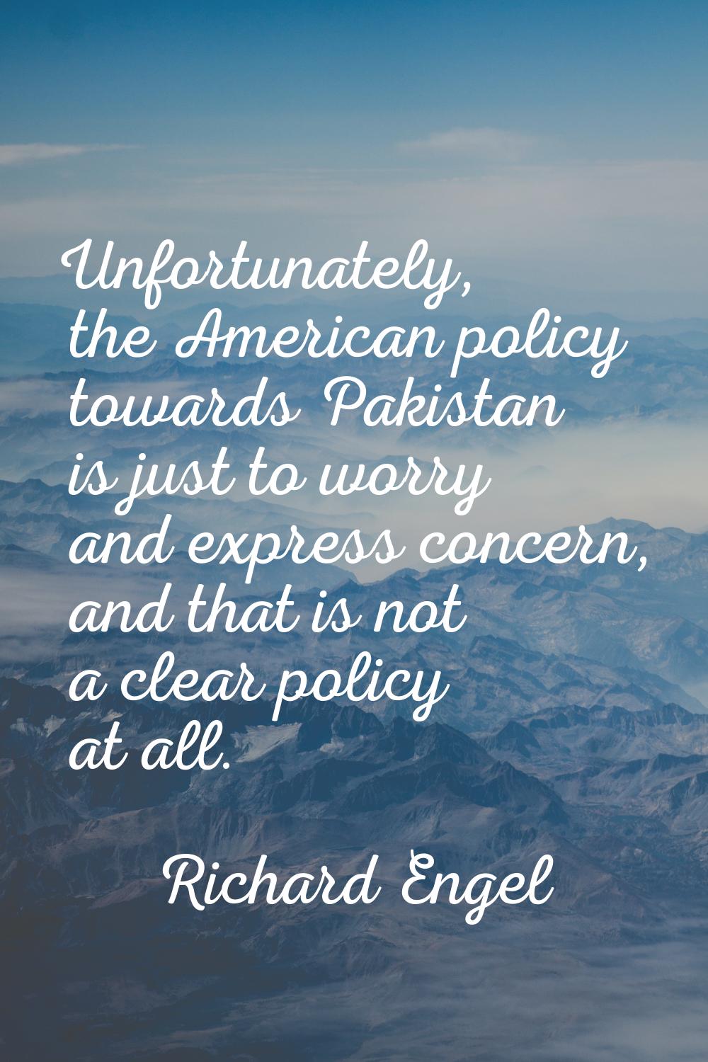 Unfortunately, the American policy towards Pakistan is just to worry and express concern, and that 