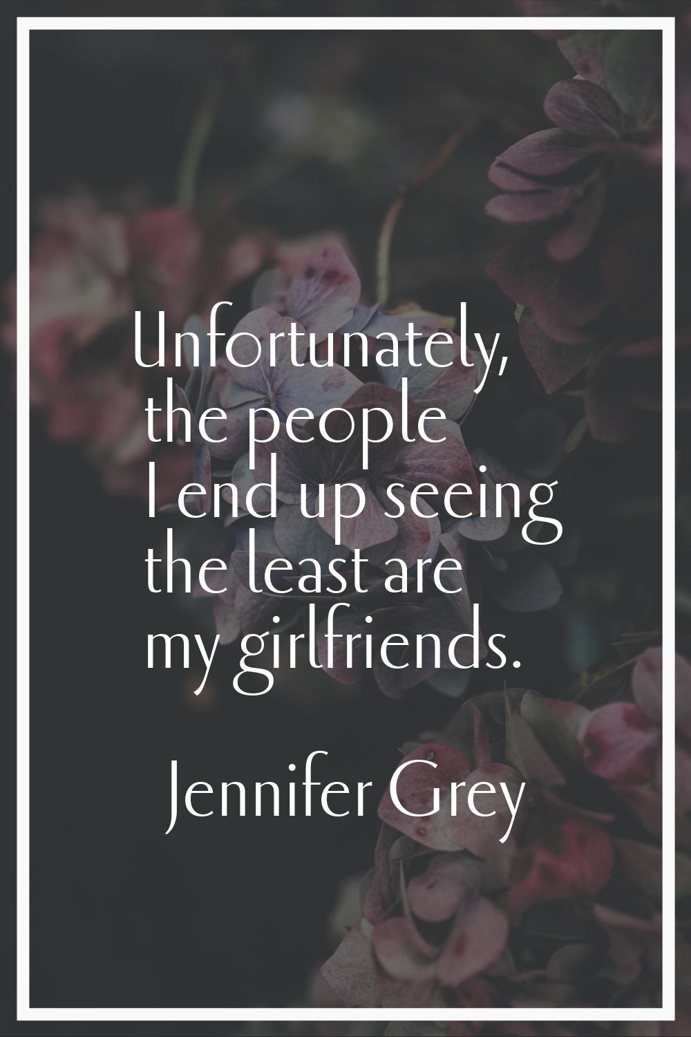 Unfortunately, the people I end up seeing the least are my girlfriends.