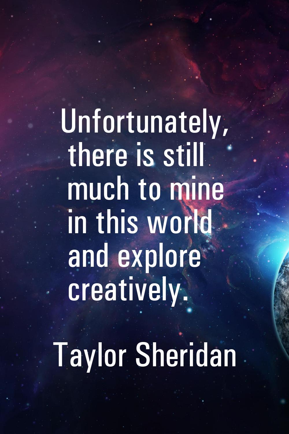 Unfortunately, there is still much to mine in this world and explore creatively.