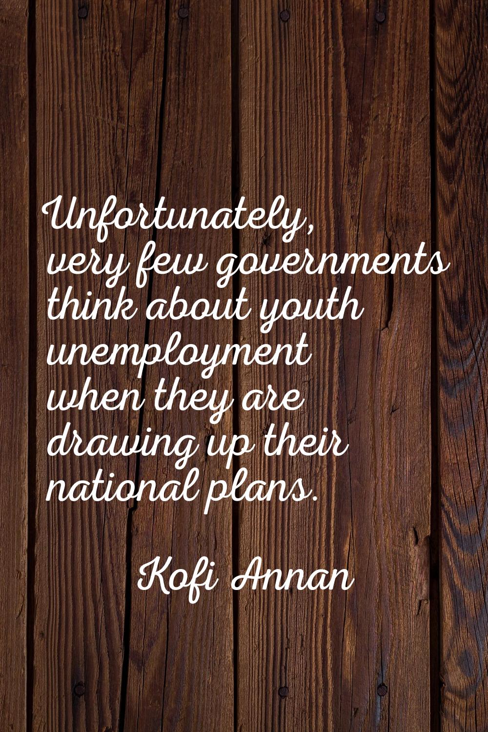 Unfortunately, very few governments think about youth unemployment when they are drawing up their n