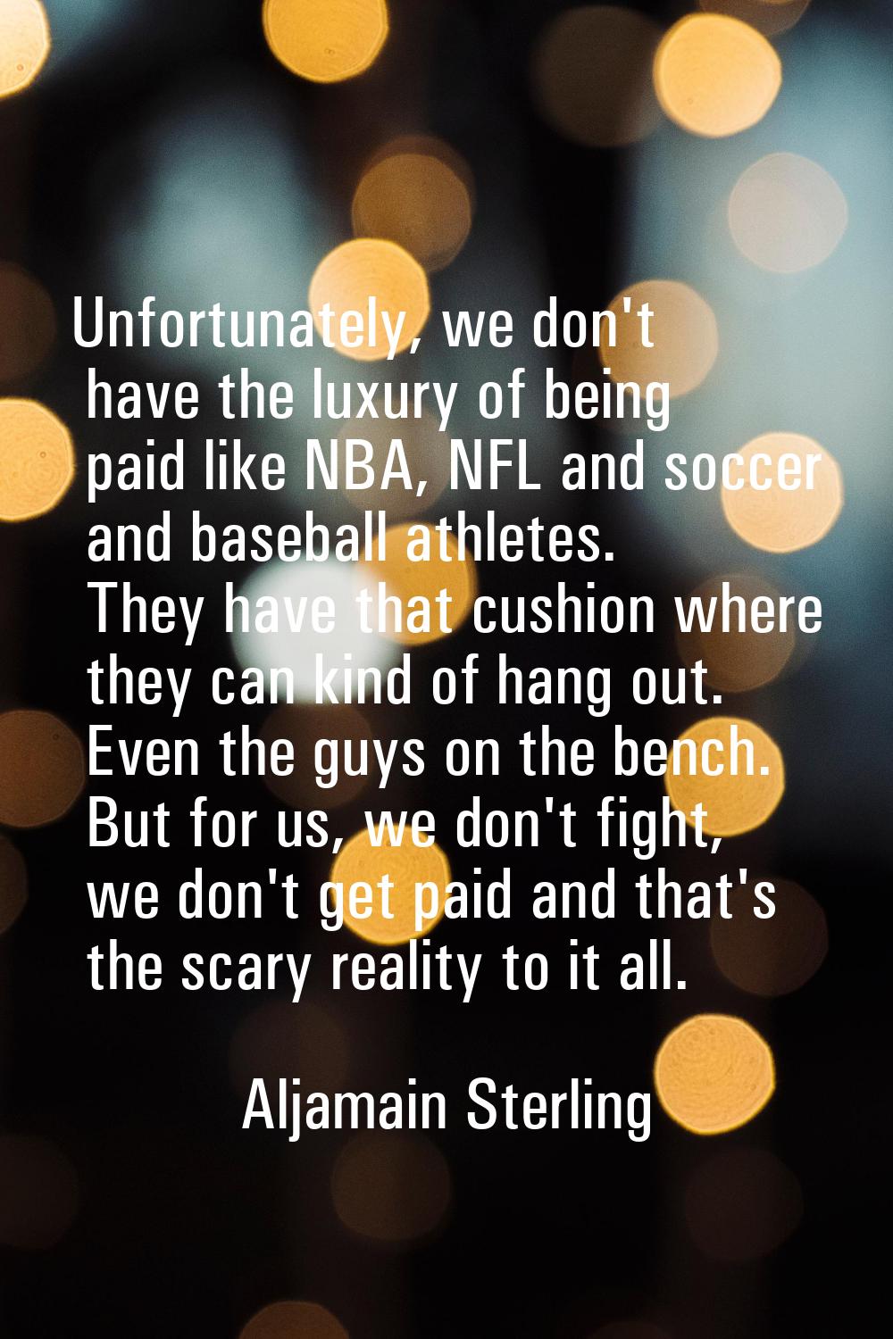Unfortunately, we don't have the luxury of being paid like NBA, NFL and soccer and baseball athlete