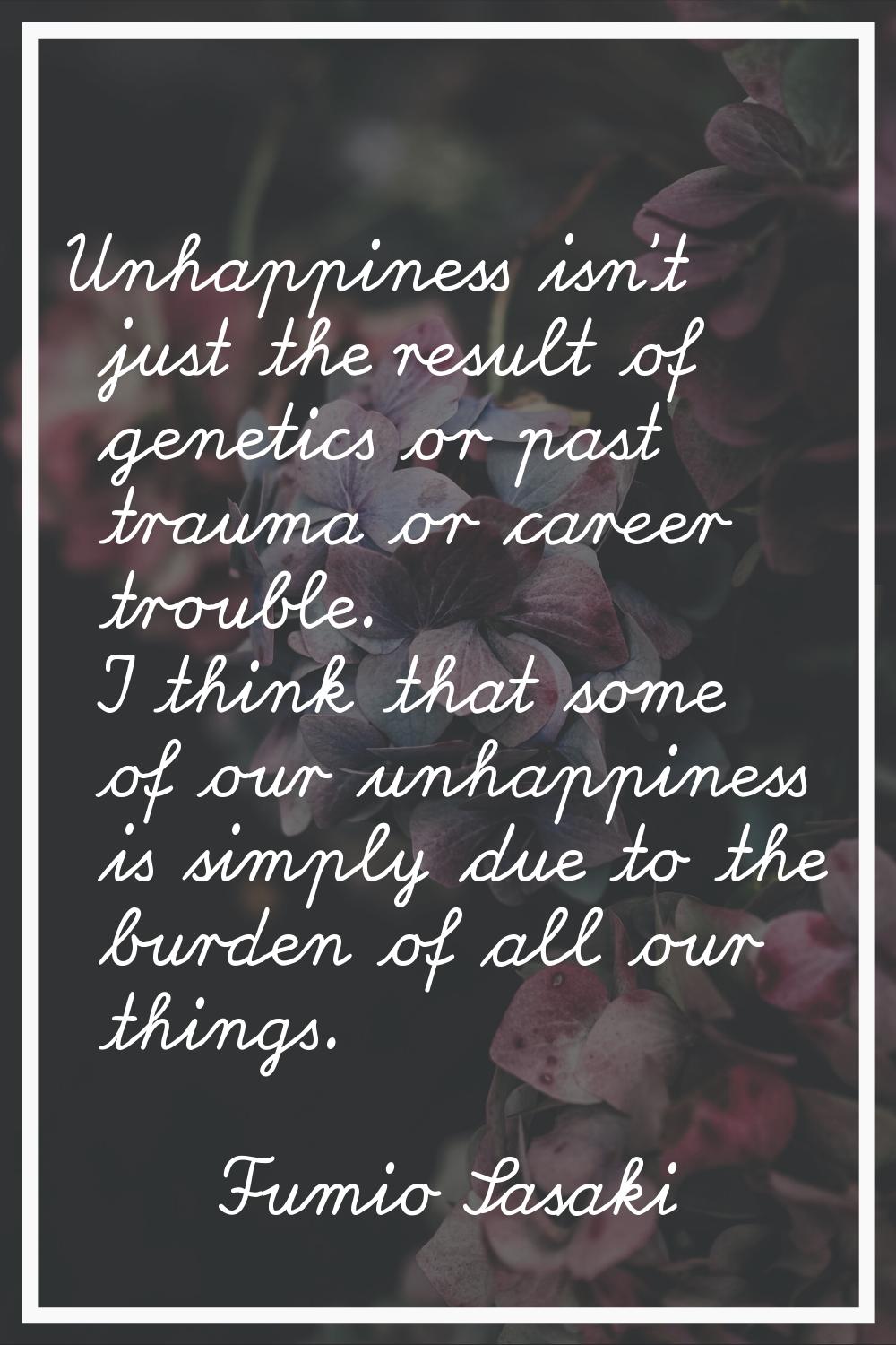 Unhappiness isn't just the result of genetics or past trauma or career trouble. I think that some o