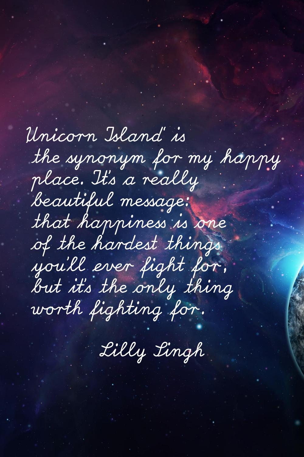 'Unicorn Island' is the synonym for my happy place. It's a really beautiful message: that happiness