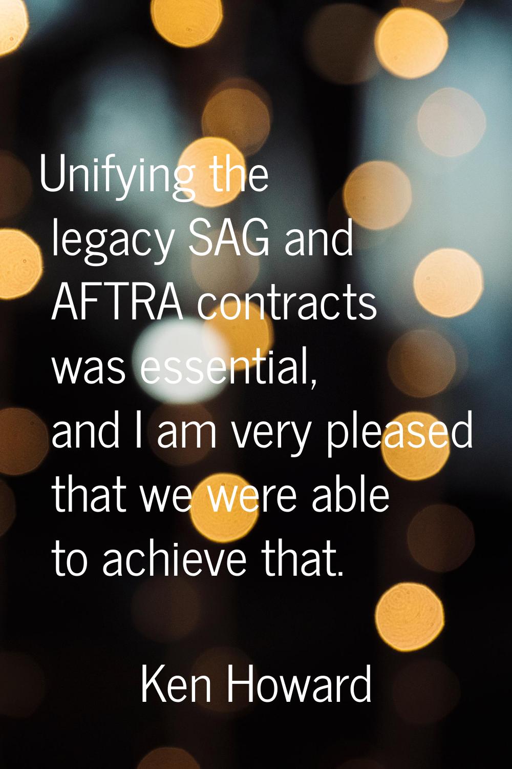 Unifying the legacy SAG and AFTRA contracts was essential, and I am very pleased that we were able 