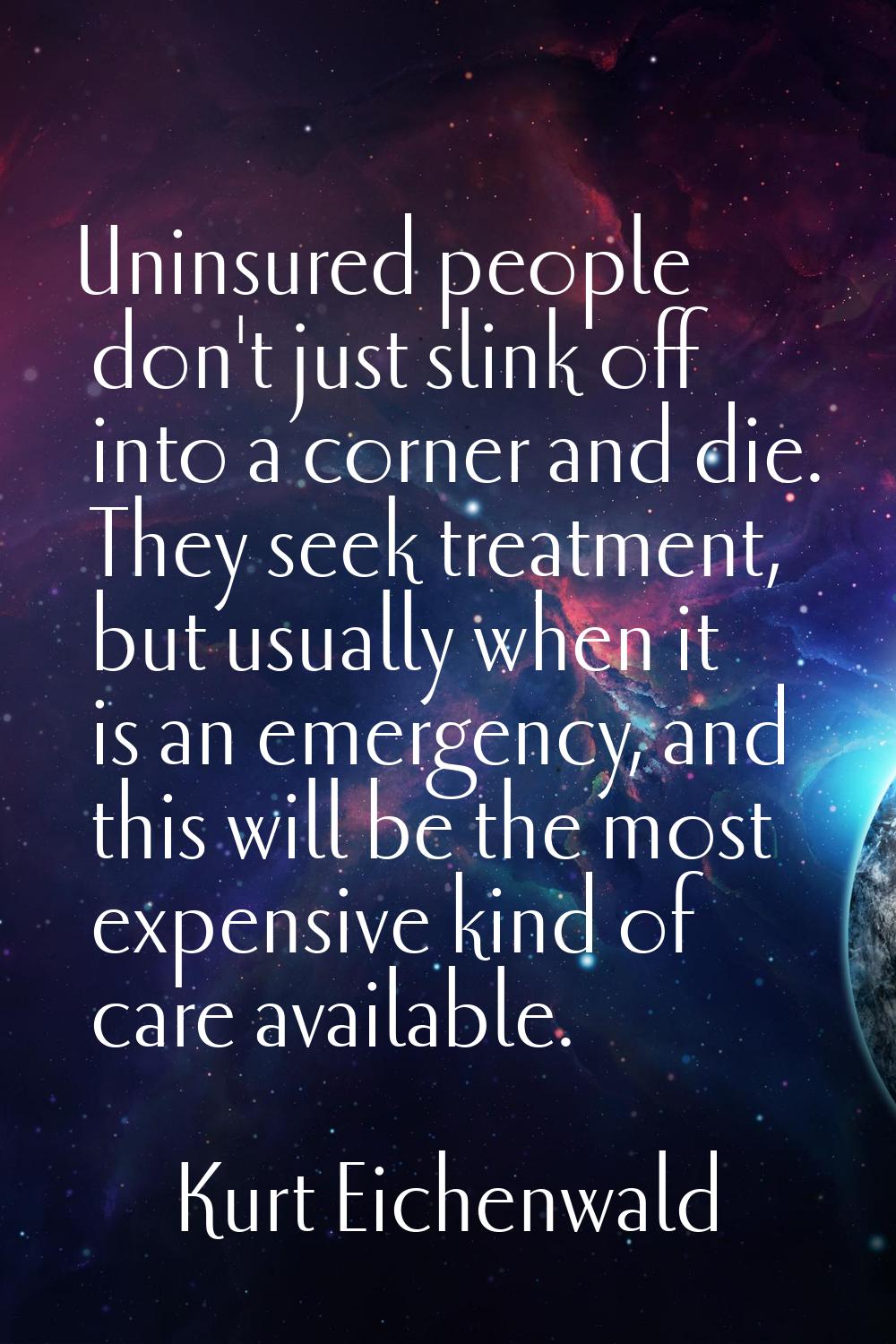 Uninsured people don't just slink off into a corner and die. They seek treatment, but usually when 