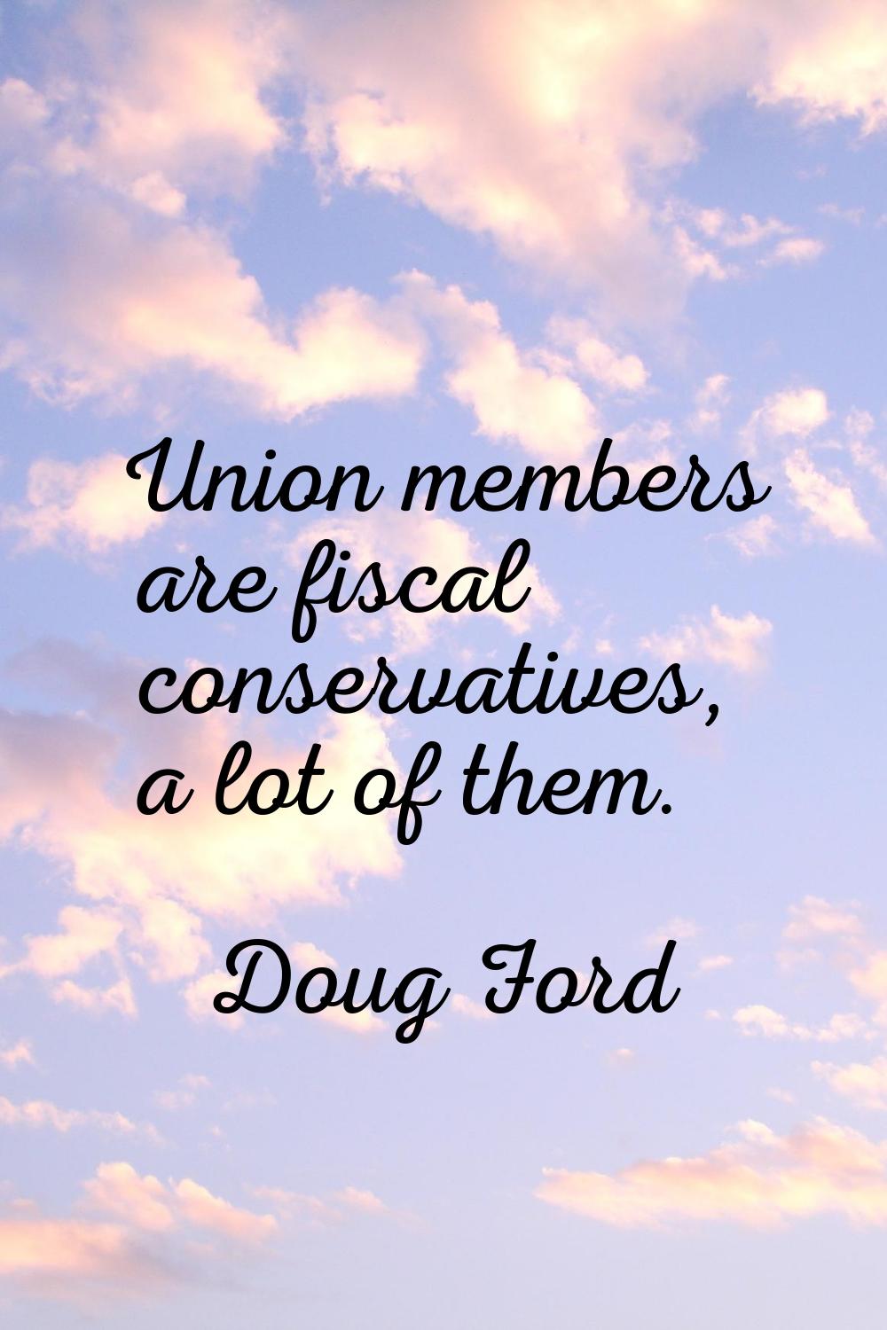 Union members are fiscal conservatives, a lot of them.