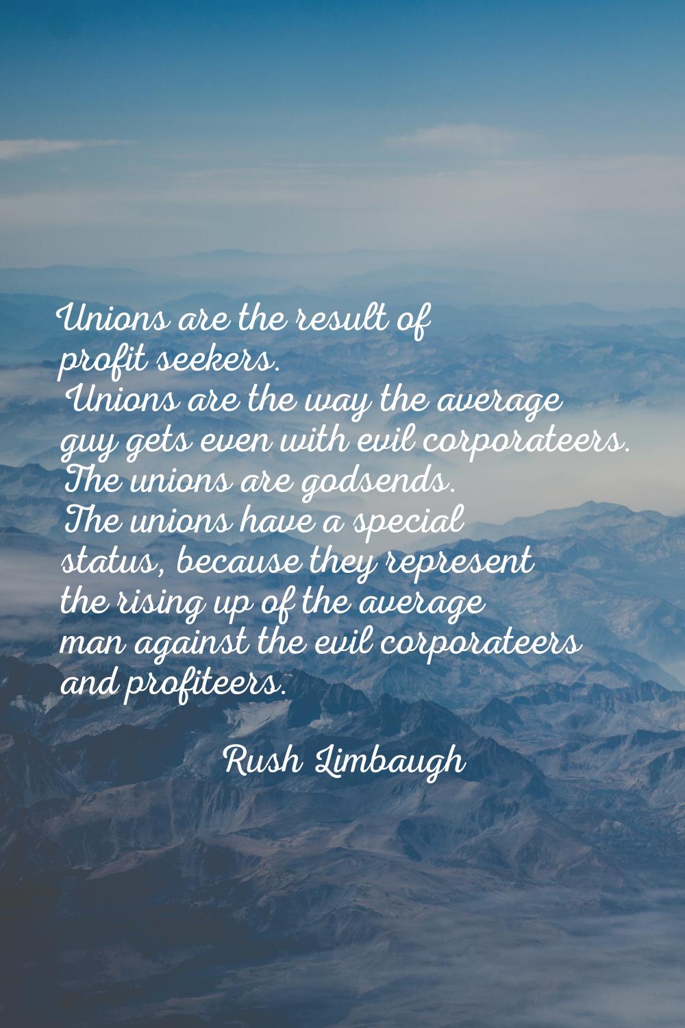 Unions are the result of profit seekers. Unions are the way the average guy gets even with evil cor