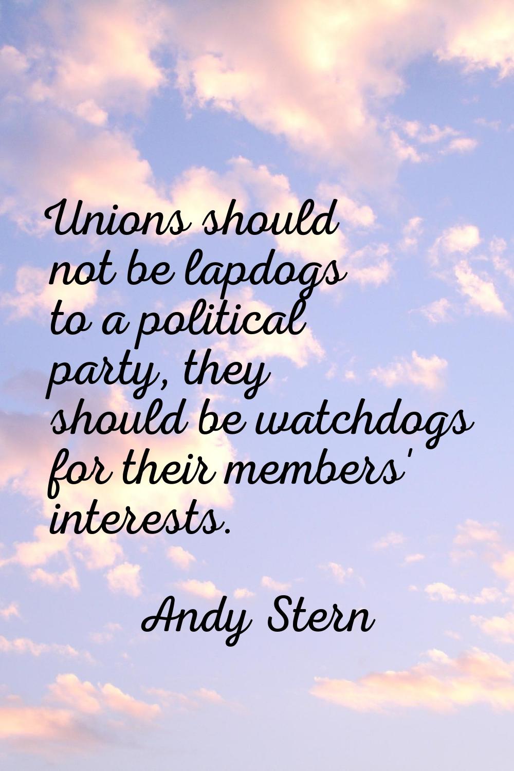 Unions should not be lapdogs to a political party, they should be watchdogs for their members' inte