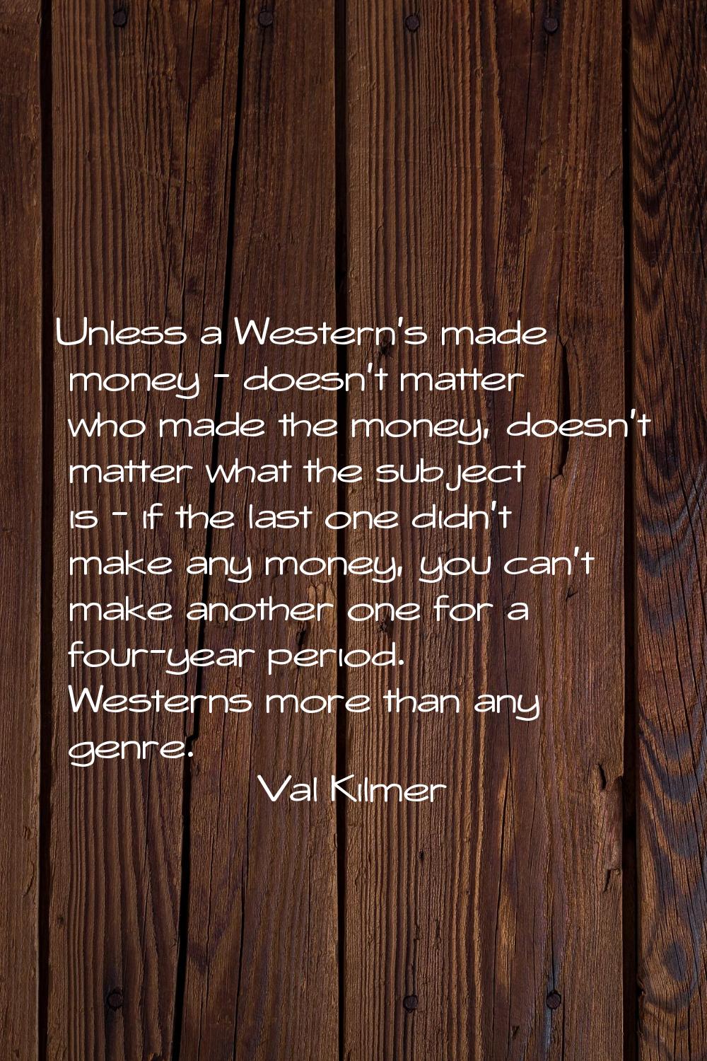 Unless a Western's made money - doesn't matter who made the money, doesn't matter what the subject 