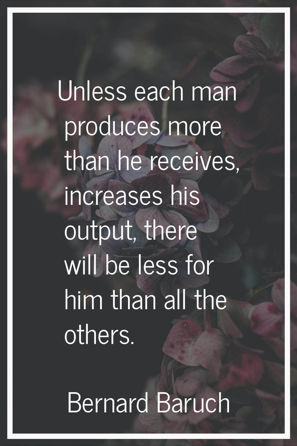 Unless each man produces more than he receives, increases his output, there will be less for him th