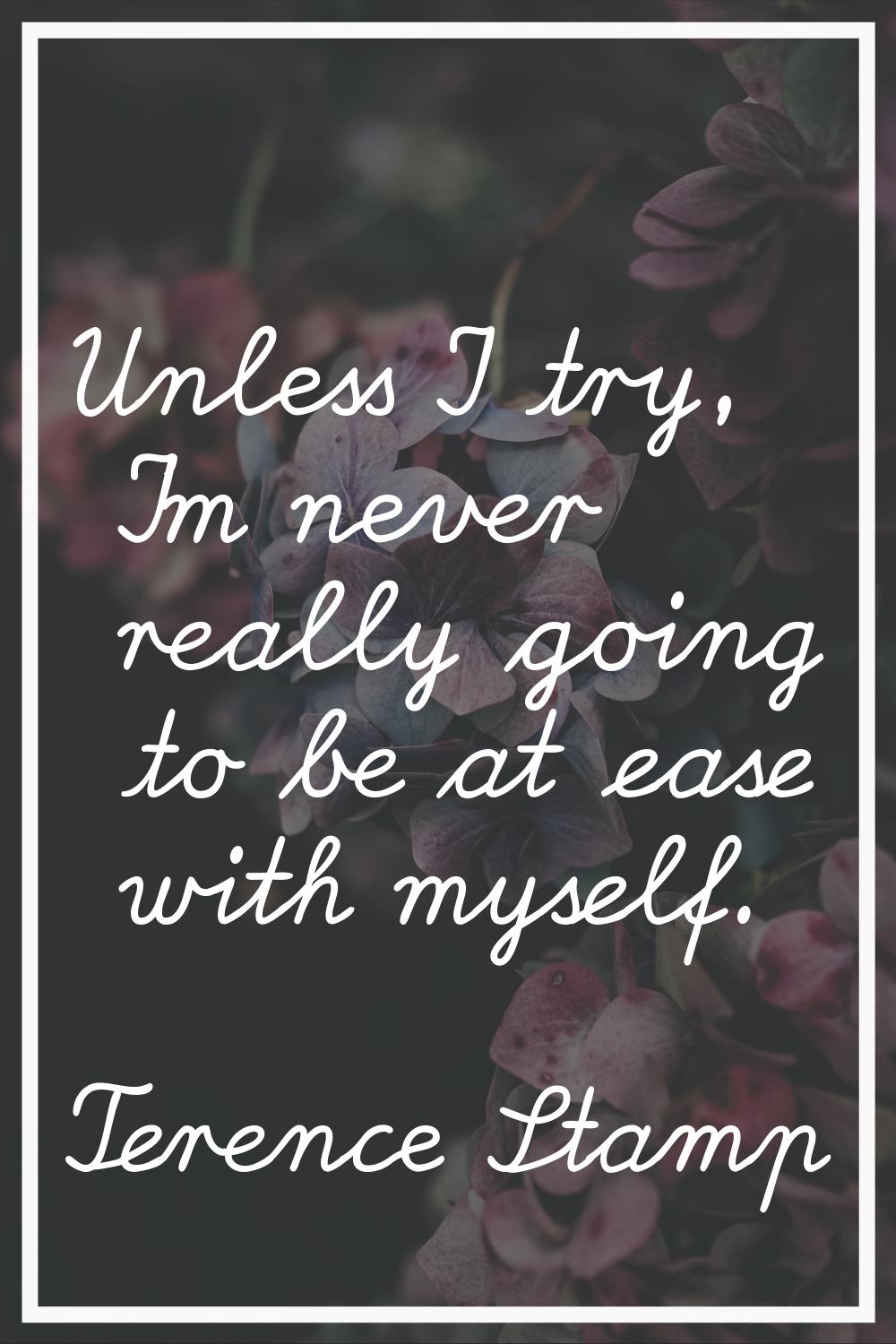 Unless I try, I'm never really going to be at ease with myself.