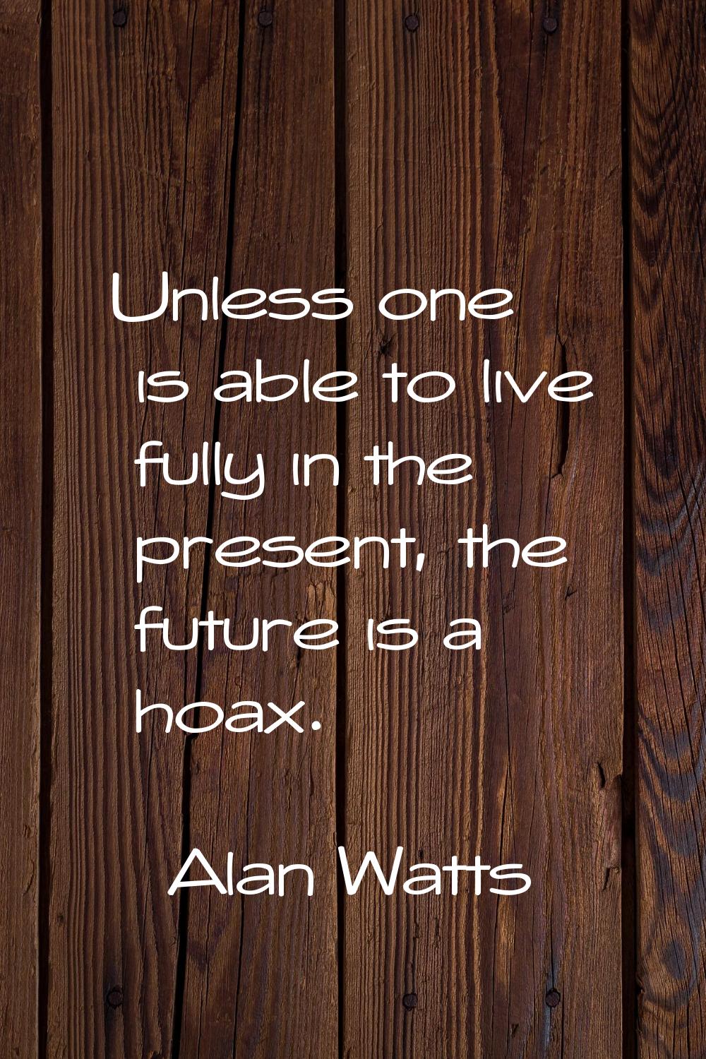 Unless one is able to live fully in the present, the future is a hoax.