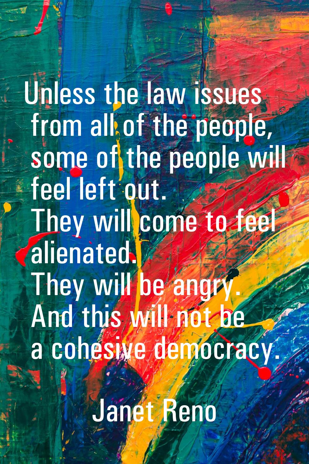 Unless the law issues from all of the people, some of the people will feel left out. They will come